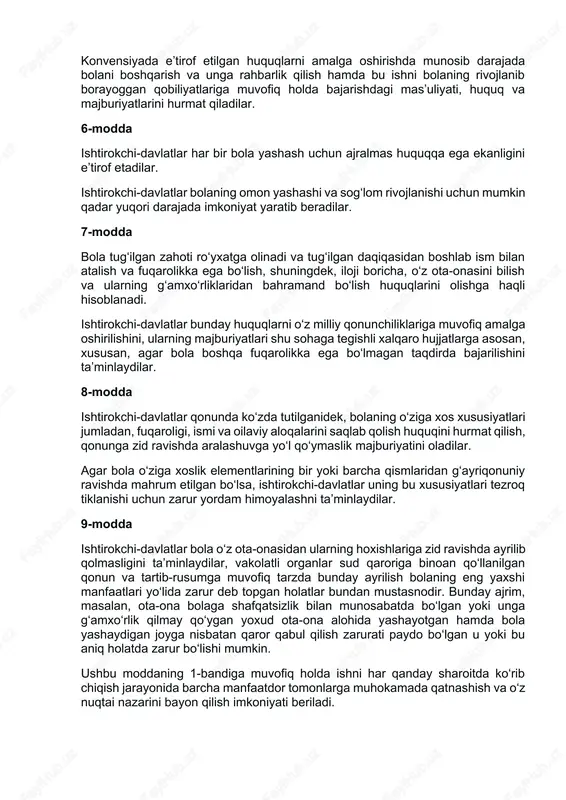 nlar tomonidan belgilab qo‘yilgan me’yorlarga, xususan, xavfsizlik va sog‘liqni saqlash sohasida va ulardagi xodimlarning soni va ishga yaroqliligi, shuningdek, vakolatli nazorat olib borishi nuqtai nazaridan belgilangan me’yorlarga javob berishlarini ta’minlaydilar. 4-modda ishtirokchi-davlatlar ushbu konvensiyada e’tirof etilgan huquqlarni amalga oshirish uchun barcha zarur qonuniy, ma’muriy va boshqa choralarni ko‘radilar. iqtisodiy, ijtimoiy va madaniy huquqlarga nisbatan ishtirokchi-davlatlar bunday choralarni o‘zlarida mavjud bo‘lgan imkoniyatlar doirasida, mumkin qadar yuqori darajada zarurat tug‘ilgan taqdirda esa xalqaro hamkorlik doirasida qabul qiladilar. 5-modda ishtirokchi-davlatlar ota-onaning va tegishli holatlarda kengaytirilgan oila a’zolari yoki mahalliy urf-odatlarda ko‘zda tutilganidek, jamoaning vasiylar yoki qonun bo‘yicha bola tarbiyasi uchun javobgar hisoblangan boshqa shaxslarning ushbu konvensiyada e’tirof etilgan huquqlarni amalga oshirishda munosib darajada bolani boshqarish va unga rahbarlik qilish hamda bu ishni bolaning rivojlanib borayoggan qobiliyatlariga muvofiq holda bajarishdagi mas’uliyati, huquq va majburiyatlarini hurmat qiladilar. 6-modda ishtirokchi-davlatlar har bir bola yashash uchun ajralmas huquqqa ega ekanligini e’tirof etadilar. ishtirokchi-davlatlar bolaning omon yashashi va …
