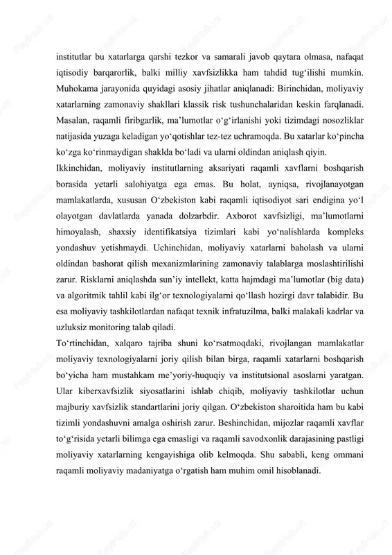 qiladi. bu esa moliyaviy tizim barqarorligini ta’minlash va raqamli iqtisodiyotda xavfsizlikni mustahkamlashning muhim omilidir. muhokama raqamli texnologiyalar moliyaviy tizimga sezilarli darajada ijobiy ta’sir ko‘rsatayotgan bo‘lsa-da, ular bilan bog‘liq xavf-xatarlar tobora murakkab tus olmoqda. moliyaviy institutlar bu xatarlarga qarshi tezkor va samarali javob qaytara olmasa, nafaqat iqtisodiy barqarorlik, balki milliy xavfsizlikka ham tahdid tug‘ilishi mumkin. muhokama jarayonida quyidagi asosiy jihatlar aniqlanadi: birinchidan, moliyaviy xatarlarning zamonaviy shakllari klassik risk tushunchalaridan keskin farqlanadi. masalan, raqamli firibgarlik, ma’lumotlar o‘g‘irlanishi yoki tizimdagi nosozliklar natijasida yuzaga keladigan yo‘qotishlar tez-tez uchramoqda. bu xatarlar ko‘pincha ko‘zga ko‘rinmaydigan shaklda bo‘ladi va ularni oldindan aniqlash qiyin. ikkinchidan, moliyaviy institutlarning aksariyati raqamli xavflarni boshqarish borasida yetarli salohiyatga ega emas. bu holat, ayniqsa, rivojlanayotgan mamlakatlarda, xususan o‘zbekiston kabi raqamli iqtisodiyot sari endigina yo‘l olayotgan davlatlarda yanada dolzarbdir. axborot xavfsizligi, ma’lumotlarni himoyalash, shaxsiy identifikatsiya tizimlari kabi yo‘nalishlarda kompleks yondashuv yetishmaydi. uchinchidan, moliyaviy xatarlarni baholash va ularni oldindan bashorat qilish mexanizmlarining zamonaviy talablarga moslashtirilishi …