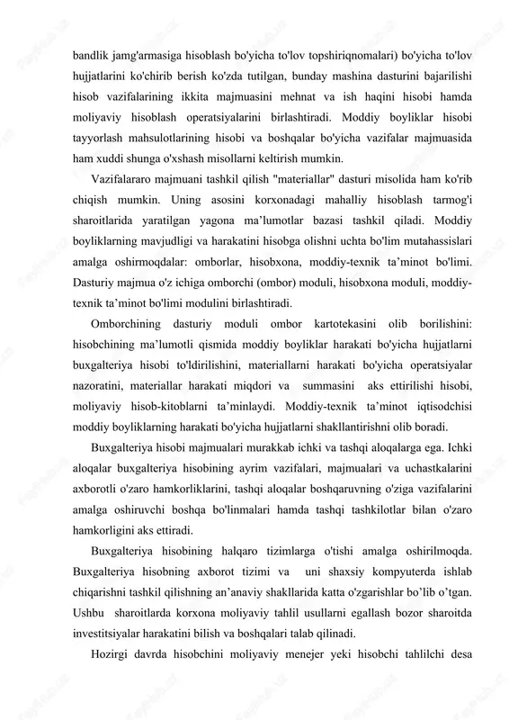 liyatini amalga oshirish, hamda kadrlar masalasii hal qilish kiradi. kompyuterda ishlab chiqarish nazariyasiga binoan ularni vazifaviy tizimlar desa bo'ladi. boshqaruv jarayenida buxgalteriya hisobi katta ahamiyatga ega chunki barcha axborot hajmining 60% ortig'i salmog'ini buxgalteriya hisobi ma’lumotlari tashkil etadi. buxgalteriya hisobi axborotli tizimlari asosida majmualarga birlashtirgan hisobning alohida uchastkalari tomonidan bajariladigan hisob vazifalarini bajaradi. vazifalar majmuasi iqtisodiy mazmunini aniqlash, tasdiqlangan sintetik schetlarni olib borish boshlang'ich birlamchi va yig'ma yakuniy hujjatlar, hisoblash algoritmlarning o'zaro aloqalari hamda hisobning aniq vazifaning uslubiy materiallari va me’ery hujjatlari bilan ta’riflanadi. buxgalteriya hisobining axborotli tizimchalari an’anaviy ravishda vazifalarning quyidagi majmualarini o'z ichiga oladi: "asosiy vositalar hisobi", "moddiy boyliklar hisobi", "mehnat va ish haqi hisobi", "tayyor maxsulotlar hisobi", "moliyaviy hisoblash operatsiyalarni hisobi", "ishlab chiqarish harajatlar hisobi", "yig'ma hisob" va hisoblarni tuzish. shaxsiy kompyuterlar bazasida avtomatlashtirilgan ish joylarining tashkil qilinishi, korxonalarda hisoblash tarmoqlarni yaratilishi axborot bazasini tashkil qilish va iqtisodiy vazifalar majmuasini shakllantirishda yangi talablar paydo bo'lgan. buxgalteriya hisobi …