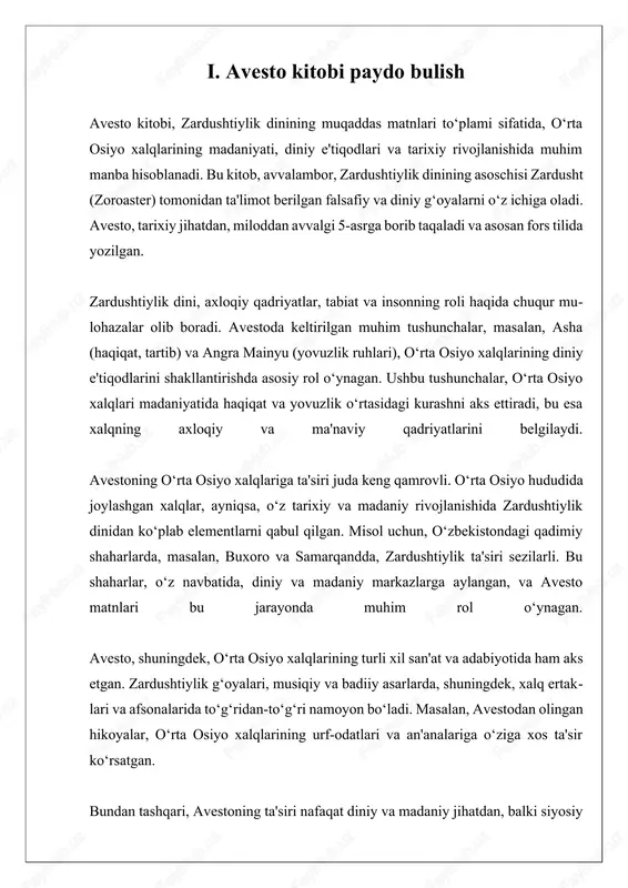 a ijtimoiy rivojlanishida muhim manba sifatida xizmat qiladi. uning g‘oyalari, qadriyatlari va tarixiy konteksti o‘rta osiyo xalqlarining madaniyatini shakllantirishda va rivojlantirishda asosiy ahamiyatga ega. ii. dinning tarqalishi dinning tarqalishi, avesto va uning ta'siri bilan bog'liq bo'lgan muhim masalalardan biridir. avesto, zardushtiylikning muqaddas matnlaridan biri bo'lib, u o'z ichiga diniy, falsafiy va axloqiy ta'limotlarni oladi. avestoning tarqalishi, uning ajdodlarimiz, ayniqsa markaziy osiyo xalqlari hayotidagi o'rni va ahamiyatini anglatadi. bu matnlar orqali biz o'sha davrning urf-odatlari, madaniyati va dunyoqarashi haqida ko'plab ma'lumotlarga ega bo'lamiz. avesto dastlabki yozuvlarida zardushtiylikning asosiy tushunchalari va falsafiy g'oyalari aks etgan. ularning orasida "asha" (haqiqat, tartib) va "angra mainyu" (yovuz ruh) tushunchalari muhim o'rin tutadi. avestoning tarqalishi, bu tushunchalarning qanday qilib markaziy osiyo xalqlari orasida tarqalgani va ularning ijtimoiy hayotiga qanday ta'sir ko'rsatganini tahlil qilishni talab etadi. zardushtiylik, shuningdek, o'ziga xos diniy marosimlar, an'analar va qadriyatlar bilan bog'liq bo'lgan madaniy merosni shakllantirgan. avestoning matnlari o'z ichiga marosimlar, qo'shiqlar …
