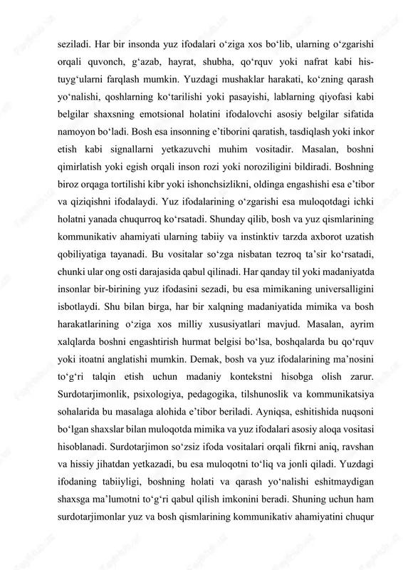 qiluvchi rol o‘ynaydi. fontamimika esa tovush, nutq yoki talaffuz jarayonida yuz, lab, til, jag‘ va boshqa nutq organlarining harakati orqali ma’lumot ifodalashni anglatadi. bu atama ko‘proq surdotarjimonlik va nutqni idrok etish jarayonlarida qo‘llanadi. eshitishida nuqsoni bo‘lgan shaxslar lab harakatlarini, yuz ifodasini va og‘iz shaklini kuzatish orqali so‘z ma’nosini tushunadilar. fontamimika, demak, nutq jarayonidagi artikulyatsion harakatlarning tashqi ifodasidir. u mimikadan farqli ravishda emotsional holatni emas, balki nutqiy axborotni yetkazishga qaratilgan. masalan, inson so‘zlayotganda lab, til va jag‘ harakatlari orqali ma’lum tovushlarni hosil qiladi, bu esa eshitmaydigan shaxsga ma’noni anglash imkonini beradi. mimika va fontamimika o‘zaro bog‘liq bo‘lsa-da, ularning funksiyasi turlicha. mimika asosan hissiy va ruhiy holatni ifodalasa, fontamimika nutqiy jarayonni vizual tarzda aks ettiradi. mimika orqali insonning ichki kechinmalari namoyon bo‘ladi, fontamimika esa so‘zning mazmunini aniq tushunishga yordam beradi. mimika his-tuyg‘ularning ko‘zgusi bo‘lsa, fontamimika axborotni uzatish mexanizmi hisoblanadi. ayniqsa, surdotarjimonlik sohasida bu ikki jihat bir-birini to‘ldiradi: mimika orqali tarjimon hissiy tus …