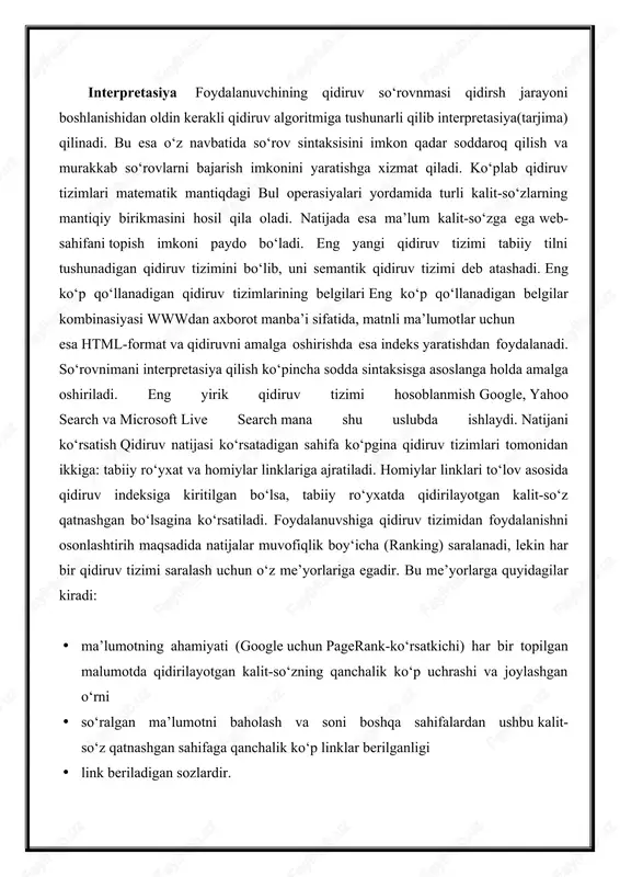 boshqa veb-saytlar bog'lanishi kabi yuzlab omillarni hisobga oladi. shu tarzda, u foydalanuvchilarga eng mos va maqbul natijalarni topishga yordam beradi. qidiruv tizimlari algoritmlari murakkab va doimiy ravishda rivojlanib boradi, lekin umumiy g'oya oddiy : qidiruv so'zini google kabi qidiruv tizimlariga kiritganingizda, u o'zi biladigan barcha veb-sahifalarni ko'rib chiqadi va keyin ularni saralaydi va natijalarning qidiruvingizga mos kelishi ehtimoli yuqori bo'ladi. qidiruv tizimi dastlab qidiruvingizdagi so'zlarga qaraydi va asosiy tushunchalarni aniqlaydi. qidiruvingizga eng yaqin bo'lgan vebsaytlar yoki ma’lumotlar qidiruv natijalarining yuqori qismida joylashadi. qidiruv tizimi har bir veb-sahifaning dolzarbligini aniqlash uchun bir nechta omillarni ko'rib chiqadi. u sahifadagi so'zlarning chastotasi, sahifaning mashhurligi (qancha odam va qanchalik tez-tez tashrif buyurishi) va ishlatiladigan kalit so'zlarning turlarini hisobga oladi. shuningdek, sahifa qanchalik tez-tez yangilanishi va boshqa veb-saytlar unga qanchalik tez-tez bog'lanishini ko'rib chiqadi. qidiruv tizimi veb-saytning umumiy konteksti va kontent sifatiga ham qaraydi. u aniq ma'lumot va sifatli tasvirlar kabi ma’lumotlarni qidiradi. qidiruv tizimlari …