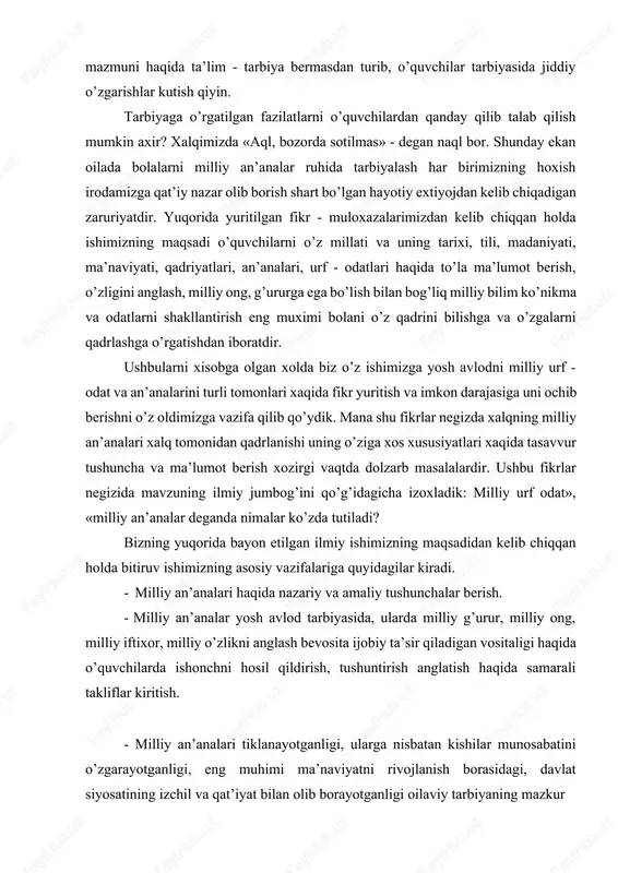 alar deganda nimalar ko’zda tutiladi? bizning yuqorida bayon etilgan ilmiy ishimizning maqsadidan kelib chiqqan holda bitiruv ishimizning asosiy vazifalariga quyidagilar kiradi. · milliy an’analari haqida nazariy va amaliy tushunchalar berish. · milliy an’analar yosh avlod tarbiyasida, ularda milliy g’urur, milliy ong, milliy iftixor, milliy o’zlikni anglash bevosita ijobiy ta’sir qiladigan vositaligi haqida o’quvchilarda ishonchni hosil qildirish, tushuntirish anglatish haqida samarali takliflar kiritish. - milliy an’analari tiklanayotganligi, ularga nisbatan kishilar munosabatini o’zgarayotganligi, eng muhimi ma’naviyatni rivojlanish borasidagi, davlat siyosatining izchil va qat’iyat bilan olib borayotganligi oilaviy tarbiyaning mazkur muammosini ijobiy hal etish uchun qulay imkoniyatni ochilayotganligini tushuntirish. - o’quvchilarda milliy an’analarni qadrlash, hurmatlash tuyg’usini o’stirish va tarbiyalashning o’ziga xos jixatlarini tahlil qilish va hakozo. oilada bolalarni milliy an’analar ruhida tarbiyalashda milliy urf - odatlar va qadriyatlarning tutgan o’rnini va o’rgatish va tahlil qilish asosiy maqsadimiz ekan. shu maqsadda o’zbek xalqi udumining tiklanishi millat milliy an’analar chuqur milliylik bilan umuminsoniylik bilan chambarchas …
