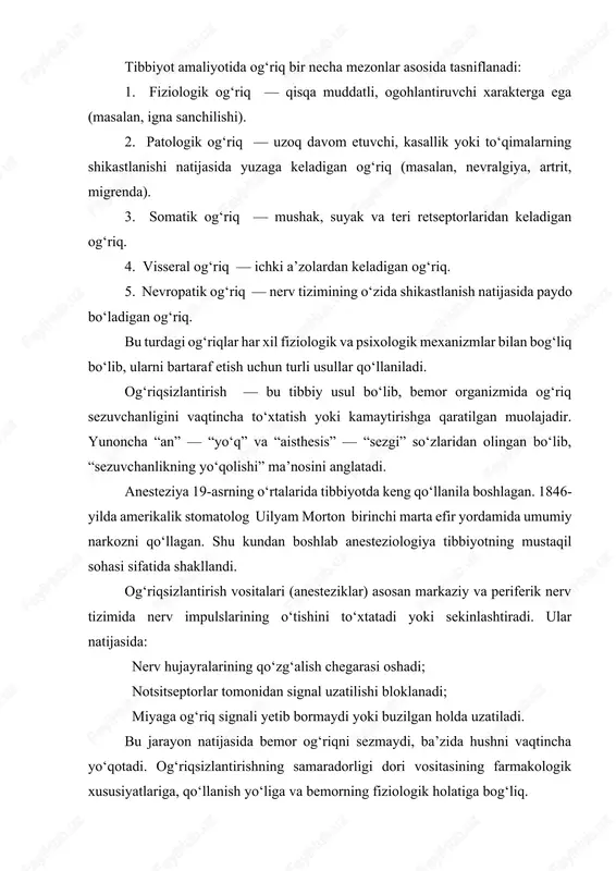 ari 1. jarrohlik amaliyotlarini og‘riqsiz o‘tkazish; 2. bemor organizmini stress holatidan saqlash; 3. yurak, qon aylanish, nafas olish tizimlarining barqarorligini ta’minlash; 4. operatsiyadan keyingi og‘riq sindromini kamaytirish; 5. diagnostik va terapevtik muolajalar uchun qulay sharoit yaratish. demak, og‘riq — bu murakkab fiziologik va psixologik jarayon bo‘lib, uni boshqarish tibbiyotning eng mas’uliyatli yo‘nalishlaridan biridir. zamonaviy og‘riqsizlantirish usullari yordamida bemorning hayot sifati yaxshilanadi, jarrohlik amaliyotlari xavfsiz va og‘riqsiz tarzda o‘tkaziladi. shu bois anesteziya nafaqat og‘riqni bartaraf etuvchi, balki bemorning hayotini saqlovchi muhim tibbiy chora hisoblanadi. 2. ogʻriqsizlantirish turlarining tibbiyotdagi o‘rni va ahamiyati zamonaviy tibbiyotning asosiy maqsadlaridan biri — bemorning hayot sifatini saqlagan holda davolash, og‘riqni imkon qadar kamaytirish va organizmni ortiqcha stressdan himoya qilishdir. shu nuqtayi nazardan, og‘riqsizlantirish (anesteziya) tibbiyotning ajralmas va strategik ahamiyatga ega bo‘lgan sohasi hisoblanadi. og‘riqsizlantirish nafaqat jarrohlik amaliyotlarida, balki diagnostik, stomatologik, akusherlik, travmatologik va reanimatsion muolajalarda ham keng qo‘llaniladi. og‘riq — bu organizmning tabiiy signali bo‘lib, shikastlanish haqida …