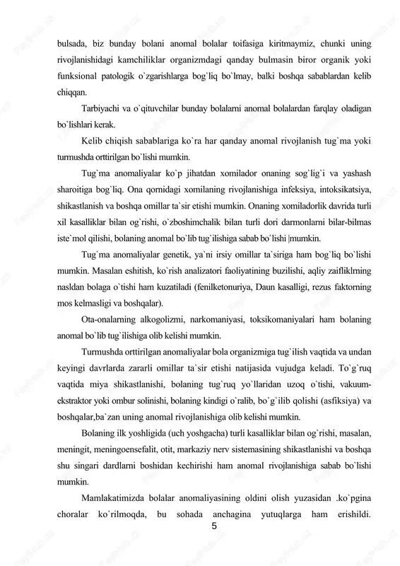 rmushda orttirilgan anomaliyalar bola organizmiga tug`ilish vaqtida va undan keyingi davrlarda zararli omillar ta`sir etishi natijasida vujudga keladi. to`g`ruq vaqtida miya shikastlanishi, bolaning tug`ruq yo`llaridan uzoq o`tishi, vakuum-ekstraktor yoki ombur solinishi, bolaning kindigi o`ralib, bo`g`ilib qolishi (asfiksiya) va boshqalar,ba`zan uning anomal rivojlanishiga olib kelishi mumkin. bolaning ilk yoshligida (uch yoshgacha) turli kasalliklar bilan og`rishi, masalan, meningit, meningoensefalit, otit, markaziy nerv sistemasining shikastlanishi va boshqa shu singari dardlarni boshidan kechirishi ham anomal rivojlanishiga sabab bo`lishi mumkin. mamlakatimizda bolalar anomaliyasining oldini olish yuzasidan .ko`pgina choralar ko`rilmoqda, bu sohada anchagina yutuqlarga ham erishildi. o`zbekistonda aholini davolash-profilaktikasi kengaygani hamda meditsina sohasidagi katta yutuqlar munosabati bilan anomal bolalr soni nisbatan kamaydi. bolalarning chechak, o`lat, tif, vabo, traxoma, qizamiq va bolalarga xos boshqa yuqumli kasalliklar orqasida anomal bo`lib qolish hodisalari uchrab turadi. irsiy omillar hamda intoksikatsiya va organizm shakllanayotgan paytda bosh miya, analizatorlarning zararlanishiga olib boradigan boshqa sabablar tufayli bolaning anomal bo`lib qolish hollari hali ham …