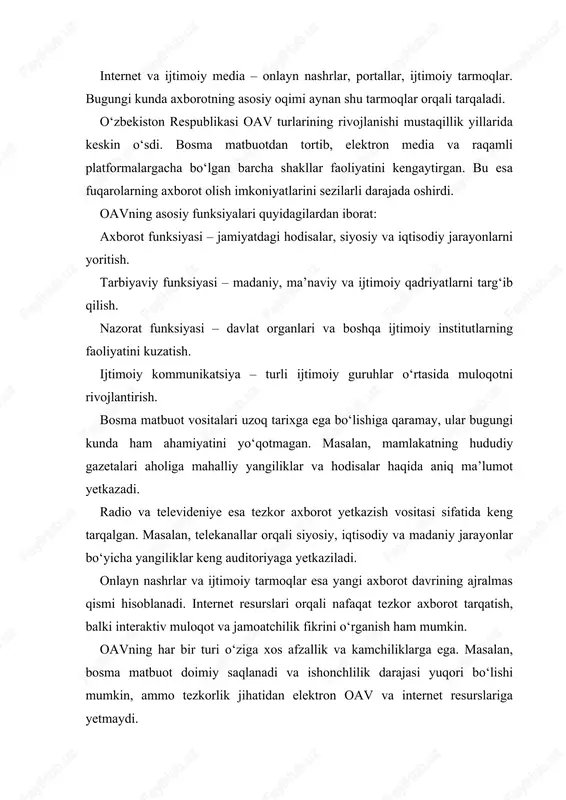 abardorligini oshirishga yordam beradi.bugungi kunda o‘zbekiston oav faoliyatini rivojlantirish uchun davlat tomonidan qo‘llab-quvvatlash choralari ko‘rilmoqda. shu jumladan, qonunchilikni takomillashtirish, raqamli media infratuzilmasini rivojlantirish va jurnalistlarning kasbiy malakasini oshirish kabi yo‘nalishlar mavjud.oavning samarali faoliyati jamiyatdagi axborot erkinligini ta’minlash va ijtimoiy barqarorlikni mustahkamlash uchun muhim ahamiyatga ega. shu nuqtai nazardan, o‘zbekiston respublikasida oavning huquqiy asoslari va turlarini chuqur tahlil qilish zarur. 2. o‘zbekiston respublikasida oavning faoliyati va rivojlanish yo‘nalishlari o‘zbekiston respublikasida ommaviy axborot vositalari jamiyatda axborot yetkazish, targ‘ibot, madaniy-ma’naviy rivojlanish va nazorat funksiyalarini samarali amalga oshirmoqda. ularning faoliyati milliy, mintaqaviy va mahalliy darajada o‘zgarishlarga moslashgan holda amalga oshiriladi. milliy oav tizimi keng qamrovli bo‘lib, unda televideniye, radio, gazeta va jurnal tarmoqlari birlashtirilgan. ushbu tizim orqali fuqarolarga siyosiy, iqtisodiy, madaniy va ijtimoiy jarayonlar haqida to‘liq va ishonchli axborot yetkaziladi. o‘zbekiston oavining faoliyati quyidagi asosiy yo‘nalishlar bo‘yicha amalga oshiriladi: axborot yetkazish va yangiliklar tarqatish – mamlakat va jahon yangiliklarini tezkor yetkazish. misol uchun, milliy …