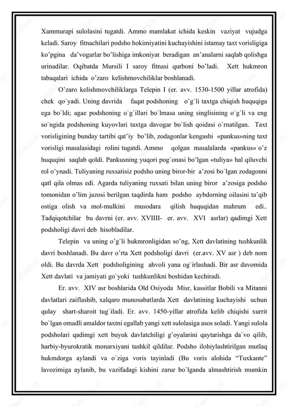 ning biror-bir a’zosi bo`lgan zodagonni qatl qila olmas edi. agarda tuliyaning ruxsati bilan uning biror a’zosiga podsho tomonidan o’lim jazosi berilgan taqdirda ham podsho aybdorning oilasini ta’qib ostiga olish va mol-mulkini musodara qilish huquqidan mahrum edi.. tadqiqotchilar bu davrni (er. avv. xviiii- er. avv. xvi asrlar) qadimgi xett podsholigi davri deb hisobladilar. telepin va uning o’g`li hukmronligidan so’ng, xett davlatining tushkunlik davri boshlanadi. bu davr o’rta xett podsholigi davri (er.avv. xv asr ) deb nom oldi. bu davrda xett podsholigining ahvoli yana og`irlashadi. bir asr davomida xett davlati va jamiyati go`yoki tushkunlikni boshidan kechiradi. er. avv. xiv asr boshlarida old osiyoda misr, kassitlar bobili va mitanni davlatlari zaiflashib, xalqaro munosabatlarda xett davlatining kuchayishi uchun qulay shart-sharoit tug`iladi. er. avv. 1450-yillar atrofida kelib chiqishi xurrit bo`lgan omadli amaldor taxtni egallab yangi xett sulolasiga asos soladi. yangi sulola podsholari qadimgi xett buyuk davlatchiligi g’oyalarini qaytarishga da`vo qilib, harbiy-byurokratik monarxiyani tashkil qildilar. podsho …