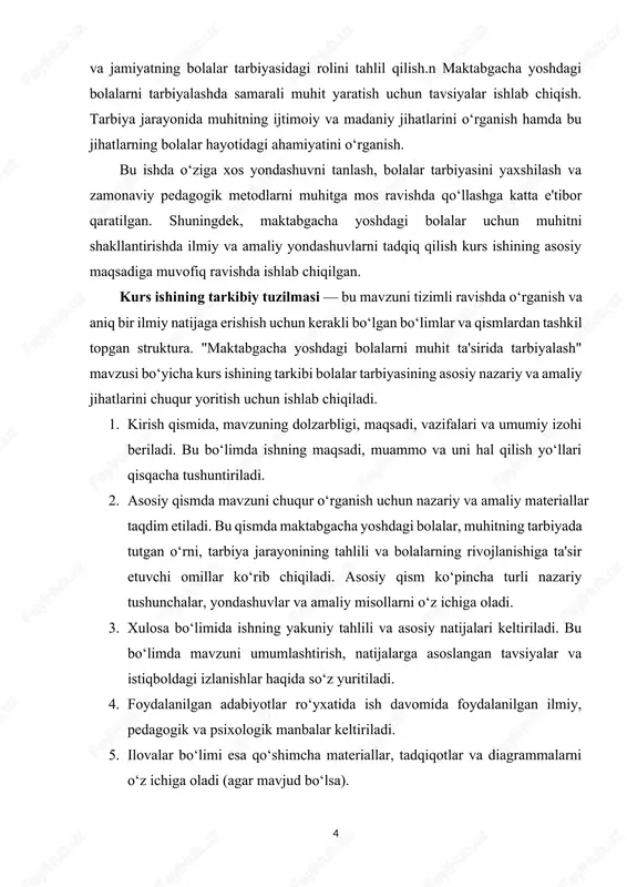 hitning ahamiyatini tahlil qilish va muhitning bolalar rivojiga ta’sirini amaliy misollar orqali ko‘rsatish. ota-onalar, o‘qituvchilar va jamiyatning bolalar tarbiyasidagi rolini tahlil qilish.n maktabgacha yoshdagi bolalarni tarbiyalashda samarali muhit yaratish uchun tavsiyalar ishlab chiqish. tarbiya jarayonida muhitning ijtimoiy va madaniy jihatlarini o‘rganish hamda bu jihatlarning bolalar hayotidagi ahamiyatini o‘rganish. bu ishda o‘ziga xos yondashuvni tanlash, bolalar tarbiyasini yaxshilash va zamonaviy pedagogik metodlarni muhitga mos ravishda qo‘llashga katta e'tibor qaratilgan. shuningdek, maktabgacha yoshdagi bolalar uchun muhitni shakllantirishda ilmiy va amaliy yondashuvlarni tadqiq qilish kurs ishining asosiy maqsadiga muvofiq ravishda ishlab chiqilgan. kurs ishining tarkibiy tuzilmasi — bu mavzuni tizimli ravishda o‘rganish va aniq bir ilmiy natijaga erishish uchun kerakli bo‘lgan bo‘limlar va qismlardan tashkil topgan struktura. "maktabgacha yoshdagi bolalarni muhit ta'sirida tarbiyalash" mavzusi bo‘yicha kurs ishining tarkibi bolalar tarbiyasining asosiy nazariy va amaliy jihatlarini chuqur yoritish uchun ishlab chiqiladi. 1. kirish qismida, mavzuning dolzarbligi, maqsadi, vazifalari va umumiy izohi beriladi. bu bo‘limda …