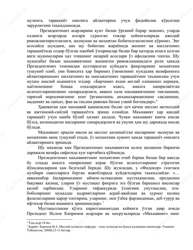 afkura. (nutqlar, maqolalari suhbatlar) toshknnt. o'zbekiston, 1993, 78-bet. 5 karimov i. a. o'zbekiston: milliy istiqlol, iqtisod, siyosat, mafkura.(nutqlar, maqolalari suhbatlar ). toshkent. o'zbekiston, 1993, 79-bet. mulkiga, taraqqiyot omiliga aylantirish uchun fidoyilik ko'rsatish zarurligini ta'kidlamoqda. prezidentimiz asarlarini qunt bilan o'rganib borar ekanmiz, ularda oldingi asarlarda ilgari surilgan g'oyalar keyingilarida ijodiy rivojlantirilganligi, mazmunan va mohiyatan boyitilganligini ko'ramiz. eng asosiysi shundaki, ana shu boyitish jarayonida jamiyat va millatimiz taraqqiyotida sodir bo'lgan ijobiy o'zgarishlar bilan bir qatorda yuzaga kelgan yangi muammolarni hal etishning nazariy asoslari o'z ifodasini topgan. shu munosabat bilan ma'naviyatning jamiyatni rivojlanishidagi roli haqida prezidentimiz tomonidan keltirilgan quyidagi fikrlarning mohiyatini tushunib olib, uni bevosita har birimiz o'zimizning kundalik vazifamizga aylantirishimiz millatimiz va mamlakatimiz taraqqiyotini ta'minlash uchun muhim amaliy ahamiyatga egadir. «barchamiz yaxshi anglab olishimiz kerakki, hayotimizning boshqa sohalaridagi ahvol, amalga oshirilayotgan islohotlarimizning samaradorligi, avvalo xalq ma'naviyatining tiklanishi, tarixiy merosimizning keng o'rganilishi, an'analarimizning saqlanishi, madaniyat va san'at, fan va ta'lim rivoji bilan uzviy …