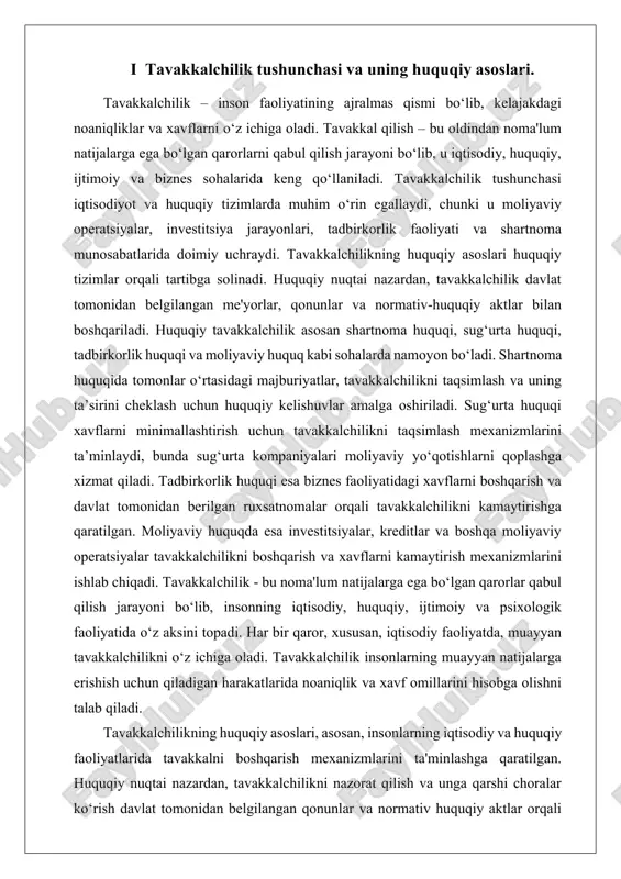 ri insonlarning iqtisodiy faoliyatlarini tartibga solish va xavflarni boshqarish uchun zarur huquqiy me'yorlar va mexanizmlar yaratishga xizmat qiladi. bu tizim, ayniqsa, iqtisodiy barqarorlikni ta'minlash va noaniqliklarni kamaytirish uchun muhim ahamiyatga ega. tavakkalchilik – bu kutilmagan yoki noma'lum natijalarga olib kelishi mumkin bo‘lgan qarorlar qabul qilish jarayoni. insonning barcha faoliyatlari, xususan, iqtisodiy, huquqiy va ijtimoiy sohalarda tavakkalchilikni hisobga olish zarur. tavakkalchilik har doim oldindan aniq bo‘lmagan natijalarga ega va bu noaniqlik insonlarning kundalik faoliyatiga ta’sir ko‘rsatadi. tavakkal qilish, shuningdek, xavflarni baholash, ularni boshqarish va oldini olishga qaratilgan faoliyatni ham o‘z ichiga oladi. tavakkalchilikning huquqiy asoslari huquqiy me’yorlar, qonunlar va normativ huquqiy aktlar orqali shakllanadi. huquqiy nuqtai nazardan, tavakkalchilikni boshqarish va xavflarni kamaytirish maqsadida davlat tomonidan qator huquqiy vositalar ishlab chiqiladi. tavakkalchilikning huquqiy asoslari asosan quyidagi sohalarda namoyon bo‘ladi. ii tavakkalchilikning iqtisodiy mexanizmlari va risklarni boshqarish. tavakkalchilik iqtisodiy faoliyatning ajralmas qismi hisoblanadi. insonlar va tashkilotlar har kuni o'z qarorlarida noma'lum natijalarga duch …