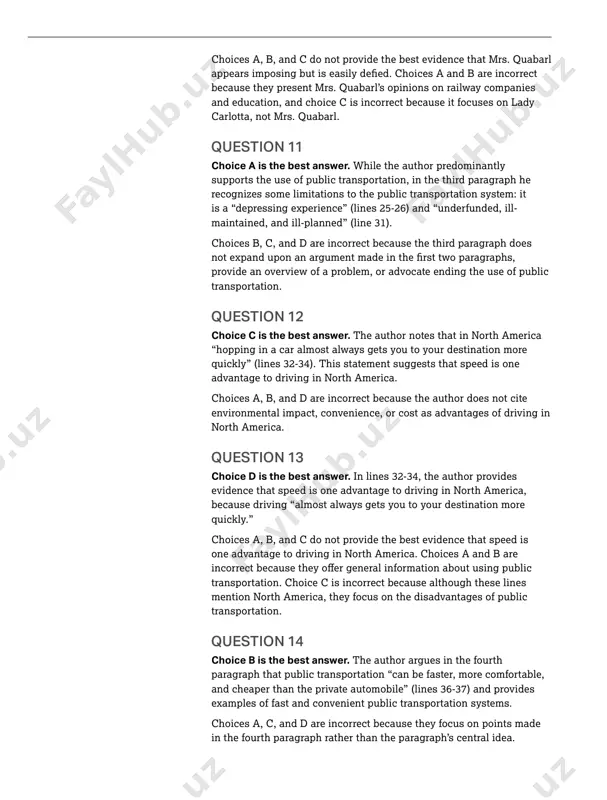 sed. the least show of unexpected resistance goes a long way towards rendering them cowed and apologetic.” choices a, b, and c do not provide the best evidence that mrs. quabarl because they present mrs. quabarl’s opinions on railway companies and education, and choice c is incorrect because it focuses on lady carlotta, not mrs. quabarl. question 11 choice a is the best answer. while the author predominantly supports the use of public transportation, in the third paragraph he recognizes some limitations to the public transportation system: it is a “depressing experience” (lines 25-26) and “underfunded, ill- maintained, and ill-planned” (line 31). choices b, c, and d are incorrect because the third paragraph does provide an overview of a problem, or advocate ending the use of public transportation. question 12 choice c is the best answer. the author notes that in north america “hopping in a car almost always gets …