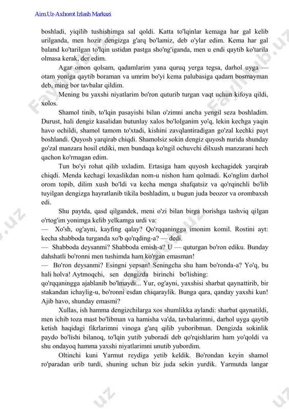 dek, meni o'zi bilan birga borishga tashviq qilgan o'rtog'im yonimga kelib yelkamga urdi va: — xo'sh, og'ayni, kayfing qalay? qo'rqqaningga imonim komil. rostini ayt: kecha shabboda turganda xo'b qo'rqding-a? — dedi. — shabboda deysanmi? shabboda emish-a? u — quturgan bo'ron ediku. bunday dahshatli bo'ronni men tushimda ham ko'rgan emasman! — bo'ron deysanmi? esingni yepsan! seningcha shu ham bo'ronda-a? yo'q, bu hali holva! aytmoqchi, sen dengizda birinchi bo'lishing: qo'rqqaningga ajablanib bo'lmaydi... yur, og'ayni, yaxshisi sharbat qaynattirib, bir stakandan ichaylig-u, bo'ronni esdan chiqaraylik. bunga qara, qanday yaxshi kun! ajib havo, shunday emasmi? xullas, ish hamma dengizchilarga xos shumlikka aylandi: sharbat qaynatildi, men ichib toza mast bo'libman va hamisha va'da, tavbalarimni, darhol uyga qaytib ketish haqidagi fikrlarimni vinoga g'arq qilib yuboribman. dengizda sokinlik paydo bo'lishi bilanoq, to'lqin yutib yuboradi deb qo'rqishlarim ham yo'qoldi va shu ondayoq hamma yaxshi niyatlarimni unutib yubordim. oltinchi kuni yarmut reydiga yetib keldik. bo'rondan keyin shamol ro'paradan urib turdi, …