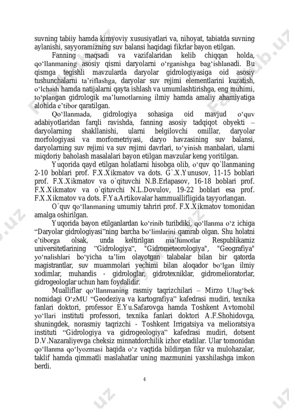 aryolar gidrologiyasi haqida umumiy ma’lumotlar, jumladan, fanning predmeti, maqsadi, vazifalari, rivojlanish tarixi, bo‘linishi, boshqa fanlar bilan aloqadorligi, tadqiqot usullari, 4 suvning tabiiy hamda kimyoviy xususiyatlari va, nihoyat, tabiatda suvning aylanishi, sayyoramizning suv balansi haqidagi fikrlar bayon etilgan. fanning maqsadi va vazifalaridan kelib chiqqan holda, qo‘llanmaning asosiy qismi daryolarni o‘rganishga bag‘ishlanadi. bu qismga tegishli mavzularda daryolar gidrologiyasiga oid asosiy tushunchalarni ta’riflashga, daryolar suv rejimi elementlarini kuzatish, o‘lchash hamda natijalarni qayta ishlash va umumlashtirishga, eng muhimi, to‘plangan gidrologik ma’lumotlarning ilmiy hamda amaliy ahamiyatiga alohida e’tibor qaratilgan. qo‘llanmada, gidrologiya sohasiga oid mavjud o‘quv adabiyotlaridan farqli ravishda, fanning asosiy tadqiqot obyekti – daryolarning shakllanishi, ularni belgilovchi omillar, daryolar morfologiyasi va morfometriyasi, daryo havzasining suv balansi, daryolarning suv rejimi va suv rejimi davrlari, to‘yinish manbalari, ularni miqdoriy baholash masalalari bayon etilgan mavzular keng yoritilgan. yuqorida qayd etilgan holatlarni hisobga olib, o‘quv qo`llanmaning 2-10 boblari prof. f.x.xikmatov va dots. g`.x.yunusov, 11-15 boblari prof. f.x.xikmatov va o`qituvchi …
