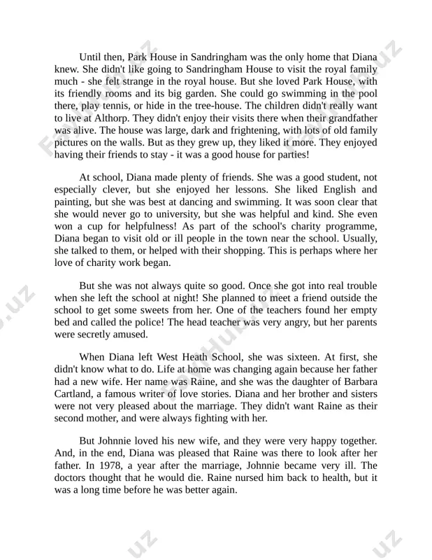 hting with her. but johnnie loved his new wife, and they were very happy together. and, in the end, diana was pleased that raine was there to look after her father. in 1978, a year after the marriage, johnnie became very ill. the doctors thought that he would die. raine nursed him back to health, but it was a long time before he was better again. a little earlier, in 1977, diana went off to a very expensive 'finishing' school in switzerland because she didn't want to stay at home. girls from rich families went there to learn to cook, to speak french, and to look after a home. diana only stayed there for six weeks, then decided that she wanted to go back to england to work. in the past, girls from important families like the spencers never worked for money. but times were different now, and diana wanted …