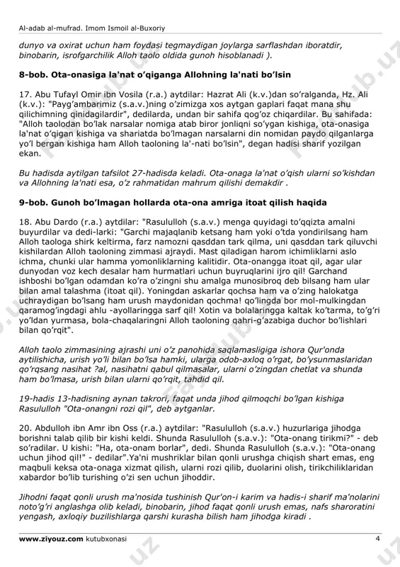 ketganida o’z o’rniga abu hurayra (r.a.)ni qoldirib ketardi. abu hurayra (r.a.) zu-l-hulayfada turib, o’zlari bir xonada onalari boshqa xonada yashardi. abu hurayra (r.a.) qachon o’z xonalaridan tashqariga chiqadigan bo’lsalar, onalarining eshigi oldiga kelib salom berardilarda: "meni yoshligimda tarbiyat qilganingiz uchun sizga alloh taoloning rahmati bo’lsin", der edilar. onalari ham u kishining salomlariga javob qaytarib: "katta bo’lganingda menga yaxshilik qilayotganing, roziligimni olayotganing uchun senga ham alloh taoloning rahmati bo’lsin", - der edilar. abu hurayra (r.a.) tashqaridan qaytib kelganlarida ham ona-bola o’rtasida shu muomala takrorlanardi". abu murra - abu tolibning qizi ummu xonining yoki aqilning ozod qilgan quli edi . 13. abdulloh ibn amr ibn oss (r.a.) aytdilar: "bir kishi rasululloh (s.a.v.) huzurlariga hijrat qilmoq uchun bay'at qilishga keldi. ammo ota-onasi uning ketishiga rozi bo’lmay, xafaliqdan yig’lab qolgan edilar. shunda rasululloh (s.a.v.): "sen hozir ota-onang oldiga bor! hijrat qilaman deb ularni xafa qilganingdek, endi hijrat qilmaydigan bo’ldim, deb ularni xursand qil", - …