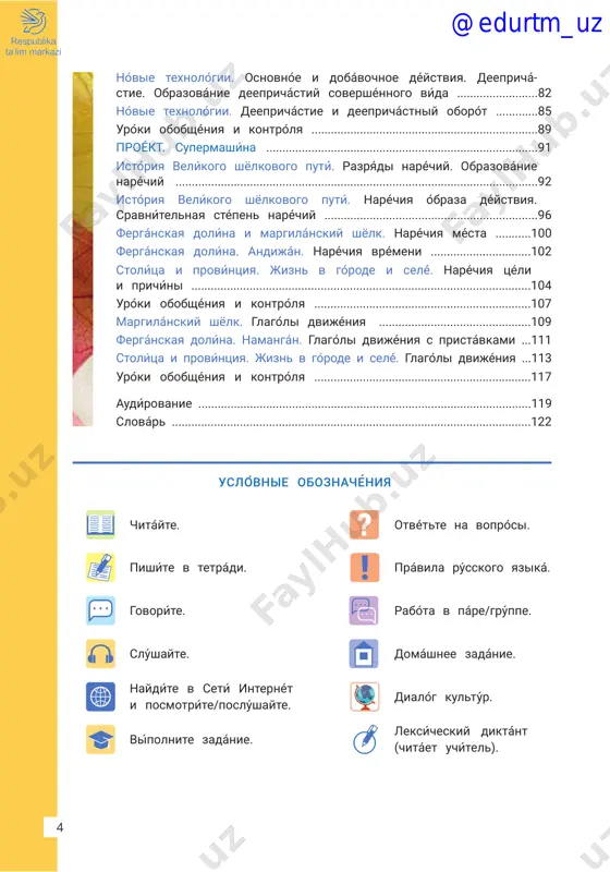 ............................................91 istóriya velíkogo shyolkovogo putí. razryádi naréchiy. obrazovánie naréchiy ................................................................................................................92 istóriya velíkogo shyolkovogo putí. naréchiya óbraza déystviya. sravnítelnaya stépen naréchiy ..................................................................96 fergánskaya dolína i margilánskiy shyolk. naréchiya mésta ...........100 fergánskaya dolína. andiján. naréchiya vrémeni ...............................102 stolítsa i províntsiya. jizn v górode i selé́. naréchiya tséli i prichíni .........................................................................................................104 uróki obobshéniya i kontrólya ...................................................................107 margilánskiy shyolk. glagóli dvijéniya ...............................................109 fergánskaya dolińa. namangán. glagoĺi dvijéniya s pristávkami ...111 stolitśa i provińtsiya. jizn v goŕode i selé́. glagoĺi dvijéniya ...113 uróki obobshéniya i kontrólya ...................................................................117 audírovanie .......................................................................................................119 slovár ...............................................................................................................122 pishíte v tetrádi. govoríte. slúshayte. naydíte v setí internét i posmotríte/poslúshayte. vípolnite zadánie. otvétte na voprósi. právila rússkogo yaziká. rabóta v páre/grúppe. domáshnee zadánie. dialóg kultúr. @edurtm_uz 54 dorogíe uchenikí! v 7 klásse vi prodoljáete izuchát rússkiy yazík. vi povzrosléli i stáli samostoyátelnee. mi s vámi uznáem eshyo bólshe interésnogo: na- úchimsya govorít po-rússki o tom, v kakóm pre- krásnom míre mi jivyom! vi …