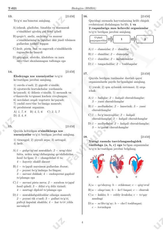 ‘ri ketma-ketlikda berilgan? 1) umurtqalilar kenja tipi; 2) kaptarsimonlar turkumi; 3) musicha; 4) xordalilar tipi; 5) chumchuqsimonlar turkumi; 6) qushlar sinfi; 7) lichinkaxordalilar kenja tipi. a) 3, 2, 6, 1, 4 b) 3, 5, 6, 7, 4 c) 3, 6, 2, 4, 1 d) 3, 5, 6, 4, 7 3 bm ba t-021 biologiya (bmba) 13. [21450] to‘g‘ri ma’lumotni aniqlang. a) isfarak, gladiolus, binafsha va marmarak o‘simliklari qiyshiq gul hosil qiladi b)qoqio‘t, andiz, sachratqi va maxsar o‘simliklarining to‘pgullari ikki jinsli tilsimon gullardan tashkil topgan c)kedr, pixta, buk va sagovnik o‘simliklarida tuguncha bo‘lmaydi d) spirogira, ulotriks, kladofora va xara suvo‘tlari shoxlanmagan tallomga ega 14. [21450] elodeyaga xos xususiyatlar to‘g‘ri ko‘rsatilgan javobni aniqlang. 1) suvda o‘sadi; 2) gigrofit o‘simlik; 3) ajratuvchi kurtakchalar yordamida ko‘payadi; 4) ildizsiz o‘simlik; 5) mexanik va o‘tkazuvchi to‘qimasi kuchsiz rivojlangan; 6) novdalari orqali vegetativ ko‘payadi; 7) yashil suvo‘tlar bo‘limiga mansub; 8) produtsent organizm. a) 1, 7, 8 b) …