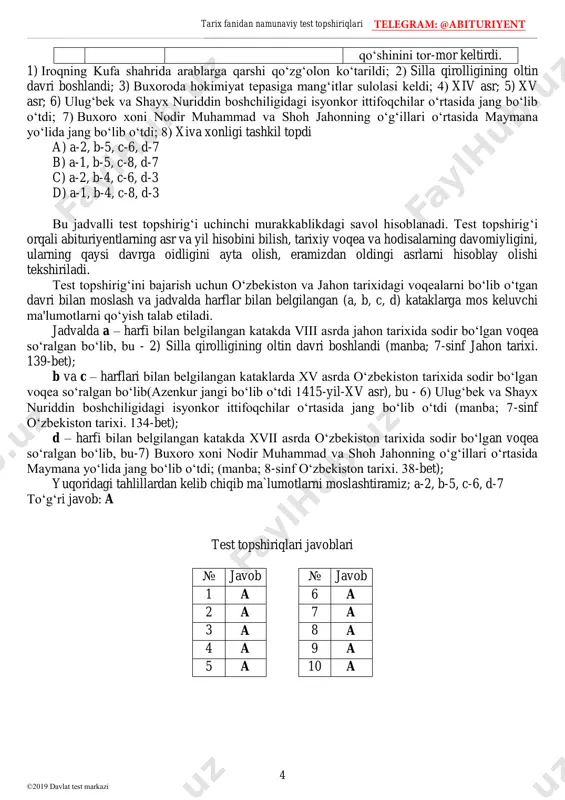 bo‘lib o‘tdi. 3 xvii asr d germaniya knyazliklarining birlashgan qo‘shini vena ostonalarida usmonli turklar telegram: @abituriyent tarix fanidan namunaviy test topshiriqlari 4 ©2019 davlat test markazi qo‘shinini tor-mor keltirdi. 1) iroqning kufa shahrida arablarga qarshi qo‘zg‘olon ko‘tarildi; 2) silla qirolligining oltin davri boshlandi; 3) buxoroda hokimiyat tepasiga mang‘itlar sulolasi keldi; 4) xiv asr; 5) xv asr; 6) ulug‘bek va shayx nuriddin boshchiligidagi isyonkor ittifoqchilar o‘rtasida jang bo‘lib o‘tdi; 7) buxoro xoni nodir muhammad va shoh jahonning o‘g‘illari o‘rtasida maymana yo‘lida jang bo‘lib o‘tdi; 8) xiva xonligi tashkil topdi a) a-2, b-5, c-6, d-7 b) a-1, b-5, c-8, d-7 c) a-2, b-4, c-6, d-3 d) a-1, b-4, c-8, d-3 bu jadvalli test topshirig‘i uchinchi murakkablikdagi savol hisoblanadi. test topshirig‘i orqali abituriyentlarning asr va yil hisobini bilish, tarixiy voqea va hodisalarning davomiyligini, ularning qaysi davrga oidligini ayta olish, eramizdan oldingi asrlarni hisoblay olishi tekshiriladi. test topshirig‘ini bajarish uchun o‘zbekiston va jahon tarixidagi …