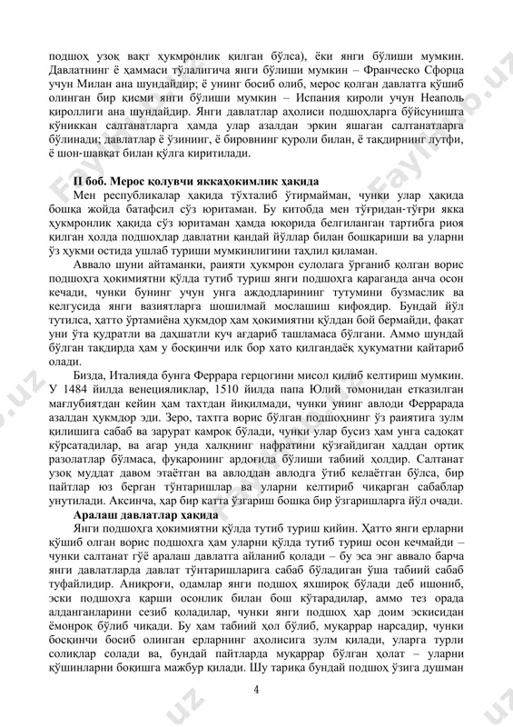 sil so'z yuritaman. bu kitobda men to'g'ridan-to'g'ri yakka hukmronlik haqida so'z yuritaman hamda yuqorida belgilangan tartibga rioya qilgan holda podshohlar davlatni qanday yo'llar bilan boshqarishi va ularni o'z hukmi ostida ushlab turishi mumkinligini tahlil qilaman. avvalo shuni aytamanki, raiyati hukmron sulolaga o'rganib qolgan voris podshohga hokimiyatni qo'lda tutib turish yangi podshohga qaraganda ancha oson kechadi, chunki buning uchun unga ajdodlarining tutumini buzmaslik va kelgusida yangi vaziyatlarga shoshilmay moslashish kifoyadir. bunday yo'l tutilsa, hatto o'rtamiyona hukmdor ham hokimiyatni qo'ldan boy bermaydi, faqat uni o'ta qudratli va dahshatli kuch ag'darib tashlamasa bo'lgani. ammo shunday bo'lgan taqdirda ham u bosqinchi ilk bor xato qilgandayoq hukumatni qaytarib oladi. bizda, italiyada bunga ferrara gertsogini misol qilib keltirish mumkin. u 1484 yilda venetsiyaliklar, 1510 yilda papa yuliy tomonidan etkazilgan mag'lubiyatdan keyin ham taxtdan yiqilmadi, chunki uning avlodi ferrarada azaldan hukmdor edi. zero, taxtga voris bo'lgan podshohning o'z raiyatiga zulm qilishiga sabab va zarurat kamroq bo'ladi, chunki …
