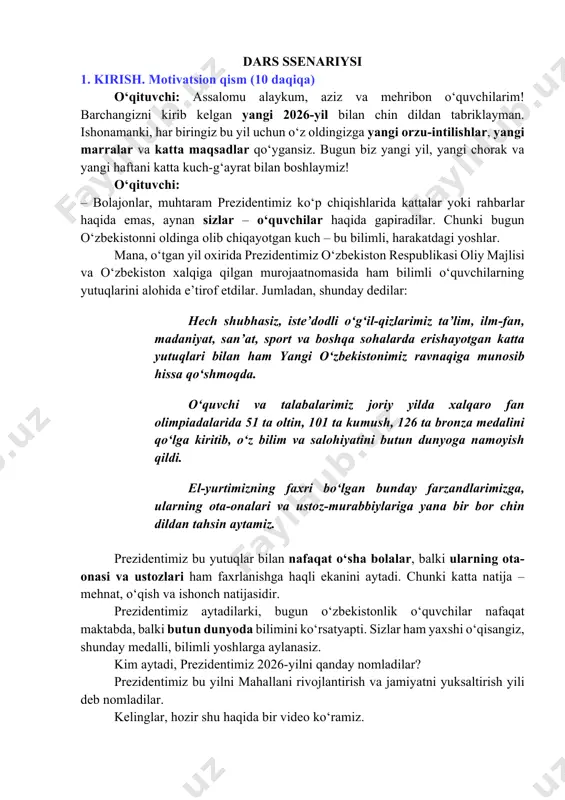 lari ham faxrlanishga haqli ekanini aytadi. chunki katta natija – mehnat, o‘qish va ishonch natijasidir. prezidentimiz aytadilarki, bugun o‘zbekistonlik o‘quvchilar nafaqat maktabda, balki butun dunyoda bilimini ko‘rsatyapti. sizlar ham yaxshi o‘qisangiz, shunday medalli, bilimli yoshlarga aylanasiz. kim aytadi, prezidentimiz 2026-yilni qanday nomladilar? prezidentimiz bu yilni mahallani rivojlantirish va jamiyatni yuksaltirish yili deb nomladilar. kelinglar, hozir shu haqida bir video ko‘ramiz. vizual kontent prezidentimizning oliy majlis va xalqimizga murojaatnomasi – 5 muhim masala https://t.me/kelajaksoati_rasmiy/317 o‘qituvchi: yaqinda muhim sana – 14-yanvar, vatan himoyachilari kuni nishonlanadi. bugun biz vatan himoyachisini faqat bitta qiyofada emas, kengroq ma’noda ko‘ramiz. bugungi darsimizning mavzusi shuning uchun “kelajakni mardlar, tarixni g‘oliblar yaratadi” deb nomlanadi. tasavvur qiling: ko‘chada tartib yo‘q, odamlar bir-biriga ishonmaydi, qo‘rquv bor. shu holatda nima bo‘ladi? sizlar ta’tilda mazza qilib dam olish yoki hozir sinfda darsda bilim o‘rganish o‘rniga xavotirda o‘tirgan bo‘lar edinglar, shunday emasmi? demak, tinchlik va xotirjamlik bo‘lsagina, boshqa ishlar bilan bemalol shug‘ullanish va …