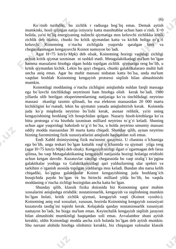 adi. binobarin nyuton qonunlarini faqat chekli massalarga qo`llash mumkinligi avvaldan ma'lum, shu sababli bizning model juda katta, lekin koinotning chekli massali chekli qismiga tegishlidir. ma'lumki, bunday massa bo`laklari orasidagi o`zaro tortishish kuchi mavjudligi tufayli siqilishi, yoki u shunday kinetik energiya zapasiga egaki, natijada kengayishi kerak. bu kengayish esa bo`laklar orasidagi tortishish kuchi tufayli vaqt o`tishi bilan tormozlanadi. ko`rsatish mumkinki, bir jinsli izotrop koinotda xabbl qonuni o`rinli. aniqlashtirish uchun kengayuvchi koinot modelini qaraymiz. fazoda boshlang`ich vaqt bir - biridan r masofada bo`lgan ixtiyoriy ikkita a va b nuqtalar tezlik bilan o`zaro uzoqlashayotgan bo`lsin. ab masofani r - birlik intervallarga bo`lamiz. bu intervallardan har biri vaqt davomida bir jinslilik xususiyatiga ko`ra bir hil qiymatiga oshadi. shuning uchun birlik intervalning oshish tezligi qiymatni tashkil etadi. bu qiymat fazoning hamma erda va hamma yo`nalishida bir xil bo`lganligidan va faqat vaqtga bog`liqligidan uni deb belgilaymiz. bundan xabbl qonunini hosil qilamiz: , (1) bu erda h …