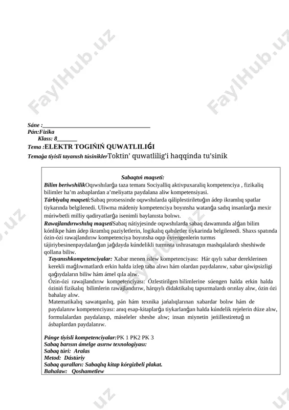 ısta ushrasatugın mashqalalardı sheshiwde qollana biliw. tayanıshkompetenciyalar: xabar menen islew kompetenciyası: hár qıylı xabar dereklerinen kerekli maǵlıwmatlardı erkin halda izlep taba alıwı hám olardan paydalanıw, xabar qáwipsizligi qaǵıydaların biliw hám ámel qıla alıw. ózin-ózi rawajlandırıw kompetenciyası: ózlestirilgen bilimlerine súengen halda erkin halda óziniń fizikalıq bilimlerin rawajlandırıw, hárqıylı didaktikalıq tapsırmalardı orınlay alıw, ózin ózi bahalay alıw. matematikalıq sawatqanlıq, pán hám texnika jańalıqlarınan xabardar bolıw hám de paydalanıw kompetenciyası: anıq esap-kitaplarǵa tiykarlanǵan halda kúndelik rejelerin dúze alıw, formulalardan paydalanıp, máseleler sheshe alıw; insan miynetin jeńillestiretuǵ ın ásbaplardan paydalanıw. pánge tiyisli kompetenciyalar:pk 1 pk2 pk 3 sabaq barısın ámelge asırıw texnologiyası: sabaq túri: aralas metod: dástúriy sabaq quralları: sabaqlıq kitap kórgizbeli plakat. bahalaw: qoshametlew sabaq moduli № bolimleri waqti metodi kompetentsiya kerekli materiallar 1 sholkemlestiriw 3min bbb usil,soraw juwap tk-1 oqiwliq sabaq,por,taxta 2 uy tapsırmasın soraw 10min soraw juwap, tk-3, pk-1 tarqatpa material, 3 taza tema otiw 10min kishi lekciya tk-3, tk-2 pk-1 …