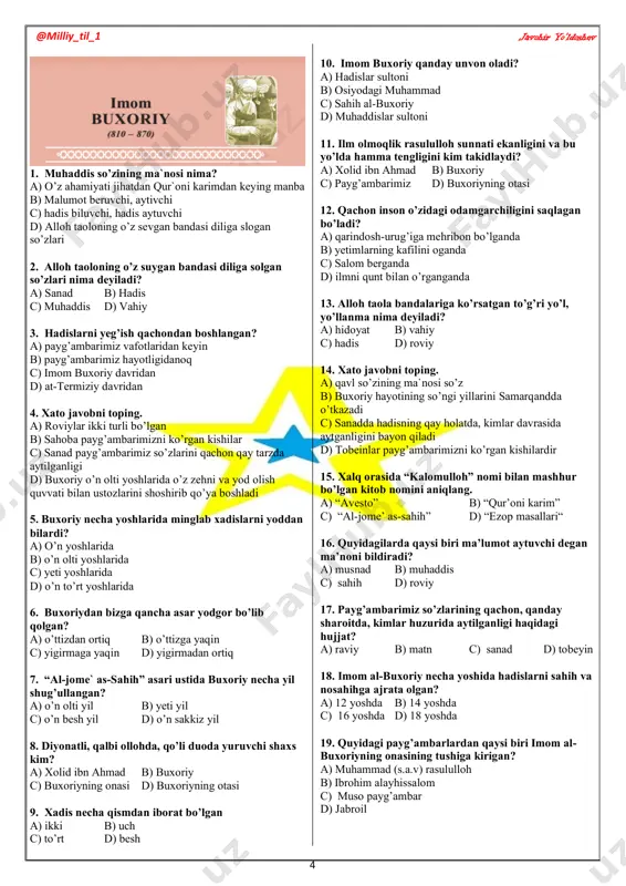 c) “al-jome’ as-sahih” d) “ezop masallari“ 16. quyidagilarda qaysi biri ma’lumot aytuvchi degan ma’noni bildiradi? a) musnad b) muhaddis c) sahih d) roviy 17. payg’ambarimiz so’zlarining qachon, qanday sharoitda, kimlar huzurida aytilganligi haqidagi hujjat? a) raviy b) matn c) sanad d) tobeyin 18. imom al-buxoriy necha yoshida hadislarni sahih va nosahihga ajrata olgan? a) 12 yoshda b) 14 yoshda c) 16 yoshda d) 18 yoshda 19. quyidagi payg’ambarlardan qaysi biri imom al- buxoriyning onasining tushiga kirigan? a) muhammad (s.a.v) rasululloh b) ibrohim alayhissalom c) muso payg’ambar d) jabroil @milliy_til_1 javohir yo’ldoshev 5 20. payg’ambarimiz biror gap aytgan, biror ish qilib ko’rsatgan yoki boshqalar qilgan biron-bir ishni ko’rib turib, uni man etmagan bo’lsa. yuqoridagi uch holat nima hisoblanadi? a) farz b) sunnat c) ilm d) hilm hadislardan 21. “boshliq bo’lmasingizdan oldin ilmni chuqur o’rganing, rasulullohning ummatlari yoshlari ulg’ayganda ham ilm olganlar deb kim aytgan” a) abu bakr b) oysha onamiz c) …