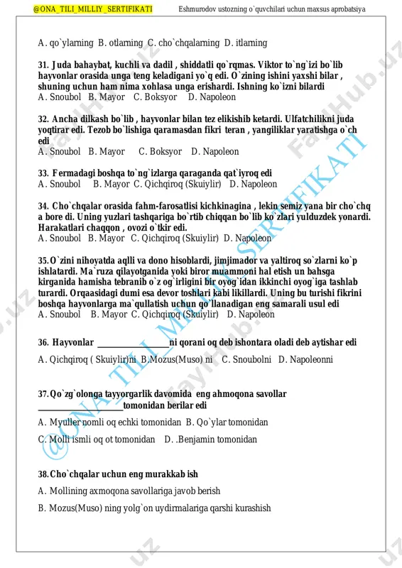 dilar a. clover va boksyor b. myuller va benjamin c. cho`chqalar va itlar d. tovuqlar va qo`ylar 29. qo`zg`olon mayorning o`limidan keyin qancha vaqt o`tib sodir bo`ldi a. 3 kun b. bir hafta c. bir oy d. uch oy 30. qo`zg`olonni tashkil qilish va uning mohiyatini hamma hayvonlarga birday yetkazish nihoyatda mashaqatli vazifa edi. bu vazifa aqlli ning zimmasiga yuklatildi @ona_tili_milliy_sertifikati eshmurodov ustozning o`quvchilari uchun maxsus aprobatsiya a. qo`ylarning b. otlarning c. cho`chqalarning d. itlarning 31. juda bahaybat, kuchli va dadil , shiddatli qo`rqmas. viktor to`ng`izi bo`lib hayvonlar orasida unga teng keladigani yo`q edi. o`zining ishini yaxshi bilar , shuning uchun ham nima xohlasa unga erishardi. ishning ko`izni bilardi a. snoubol b. mayor c. boksyor d. napoleon 32. ancha dilkash bo`lib , hayvonlar bilan tez elikishib ketardi. ulfatchilikni juda yoqtirar edi. tezob bo`lishiga qaramasdan fikri teran , yangiliklar yaratishga o`ch edi a. snoubol b. mayor c. boksyor d. napoleon 33. …