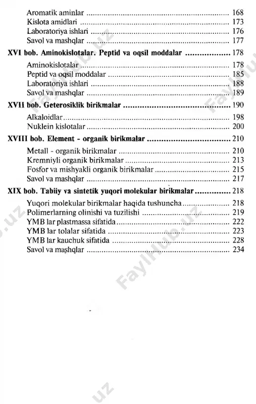 ratoriya ishlari....................................................................... 159 savol va mashqlar......................................................................... 160 xv.bob. azotli organik birikmalar.......................................................161 aminlar.......................................................................................... 161 diam inlar..................................................................................... 167 237 aromatik am inlar......................................................................... 168 kislota amidlari............................................................................ 173 laboratoriya ishlari...................................................................... 176 savol va mashqlar......................................................................... 177 xvi bob. aminokislotalar. peptid va oqsil moddalar...................... 178 aminokislotalar............................................................................ 178 peptid va oqsil moddalar.............................................................. 185 laboratoriya ishlari...................................................................... 188 savol va mashqlar......................................................................... 189 xvii bob. geterosiklik birikmalar.......................................................190 alkaloidlar..................................................................................... 198 nuklein kislotalar......................................................................... 200 xviii bob. element - organik birikmalar.......................................... 210 metall - organik birikmalar........................................................ 210 kremniyli organik birikmalar.....................................................213 fosfor va mishyakli organik birikmalar..................................... 215 savol va mashqlar..................................