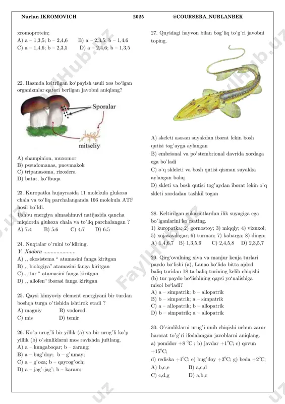 ga qarshi kurash. a) a – 1; b – 2; c – 2 b) a – 2; b – 1; c – 1 c) a – 1; b – 1; c – 2 d) a – 2; b – 1; c – 3 16. bir oilaga kiruvchi o’simliklar qatorini aniqlang. a) teresken, izen, shuvoq, donasho’r b) soya, oq akatsiya, baobab, gledichiya c) na’matak, maymunjon, oloy xiyoli d) qo’ng’irbosh, piyozli arpa, chayir ajriq 17. bilvosita (i) va bevosita (ii) rivojlanuvchi organizmlarni tegishli ravishda juftlang. 1) ko’rsak; 2) povituxa; 3) chigirtka; 4) boltayutar; 5) ari 6) kvashka; 7) kabarga; 8) triton; 9) gekkon; 10) ukki; a) i-2,5,9; ii-1,4,10; b) i-3,6,8; ii-4,7,10; c) i-5,8,9; ii-3,4,7; d) i-1,4,7; ii-2,6,8; 18. quyidagi javoblar orasidan bir sinfga mansub bo’lsada, turkum jihatdan farqlanuvchi bo’lganini aniqlang. a) leshmaniya, volvoks, nozema b) maxaon, zorka, g’oza tunlami c) norka, sug’ur, begemot, karkidon d) kaptar, musicha, chumchuq 19. ma'lum bir o'simlikning …