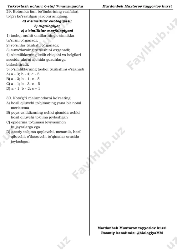 ularni belgilariga asosan guruhlash; 4) tashqi tuzilishini o’rganish; 5) o’simliklarning kelib chiqishini o’rganish. a) 2, 5 b) 1, 3 c) 2, 4 d) 3, 5 21. berilgan fikrlardan qaysi biri xato? a) seyshel palmasi yong’oqlari 120 oy davomida pishib yetiladi b) shirach “qizil kitob’’ ga kiritilgan c) yantoqning suv bug’latish jarayonini morfologiya fani o’rganadi d) safsan o’simligi noyob mevali o’simlik 22. “qizil kitob”ga kiritilgan o’simliklar qatoriga kirmaydigan o’simlik qaysi? a) xolmon b) shirach c) safsan d) sallagul 23. qoplovchi to’qima uchun tegishli emas fikr(lar)ni ajrating. 1) po’stloq hujayralari orasida yasmiqchalar shakllanadi 2) po’kak hujayralari orasida yasmiqchalar shakllanadi 3) po’stloq hujayralari cho’zilish xususiyatiga ega emas 4) po’kak hujayralari cho’zilish xususiyatiga ega emas 5) po’kak tashqi tomondan kutikula yoki mum bilan qoplangan bo’lib, suv bug’lanishini kamaytirishga moslanishni ta’minlaydi. 6) epiderma tashqi tomondan kutikula yoki mum bilan qoplangan bo’lib, suv bug’lanishini kamaytirishga moslanishni ta’minlaydi a) 1, 4, 5 b) 2, 3, 6 c) …