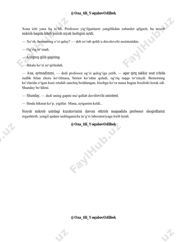 ruza ustida tuni bilan mijja qoqmay ishladi. ko‘zi ilingan chog‘larida ham miyasi nuqul noyob mikrob bilan band bo‘ldi. tong yorishishi bilanoq kasalxonaga yugurdi. darhol mikrobni surishtirdi. demak, tirik ekan-da! qoyil, sun’iy muhitdayam urchibdi! professor o‘zini qo‘ygani joy topolmay qoldi, ikki gapirib, bir kuldi, hazil-mutoyibalarni qalashtirib tashladi, hatto farrosh xotinlargayam tegajoqlik qilib yubordi. o‘sha kuni ma’ruza ham zo‘r tantana bilan o‘tdi. fakultet zaliga yig‘ilgan tumonat odam uni katta qiziqish bilan tingladi. noyob mikrob ustidagi tajribalar qizg‘in davom ettirildi. professor chet ellik hamkasblari va ustozlariga ustma-ust telegrammalar yo‘llab, ularni bu yangilikdan ogoh qildi. klinika chinakam ilmiy tekshirish markaziga aylandi. vrachlar, assistent va studentlar zavq-shavq bilan ishga sho‘ng‘ib ketishdi. dum-dumaloq mikrob sun’iy sharoitda birdan ipday cho‘zilib, shakli o‘zgarib qolganini ko‘rishi bilanoq uch assistent hovliqqanicha professorning xonasiga beso‘roq kirib keldi. professor azbaroyi jo‘shib ketganidan barmoqlarini shiqirlatib, uy ichida yo‘rg‘alab o‘ynayotgan ekan. voqeani darhol xabar qilishdi. — hammani to‘planglar, — deb buyurdi u. @ona_tili_yoqubovodilbek @ona_tili_yoqubovodilbek …