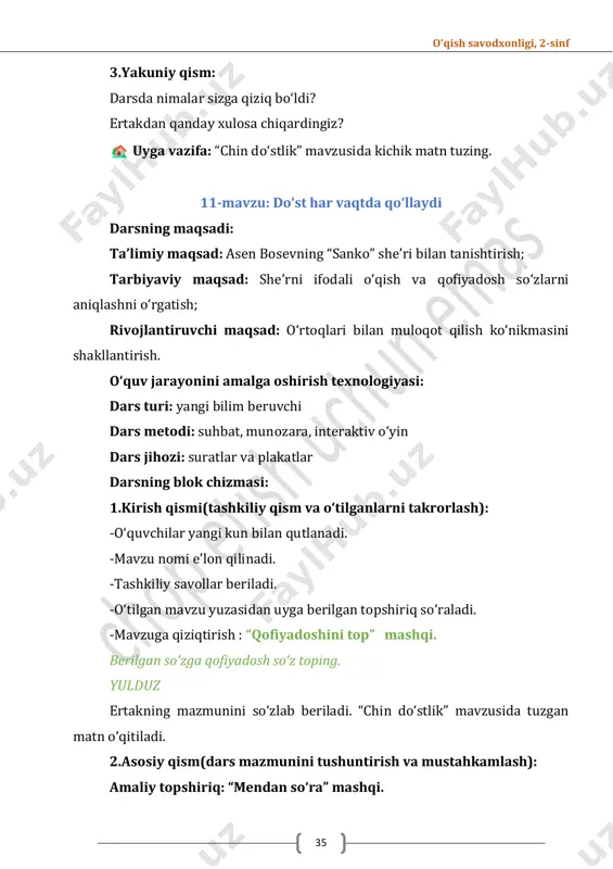 : dunyoqarashini kengaytirish, ijodiy qobiliyatini oshirish. dars turi: mustahkamlash darsi dars metodi: suhbat, amaliy topshiriqlar dars jihozi: kartochkalar, suratlar oʻqish savodxonligi, 2-sinf 38 darsning blok chizmasi: 1.tashkiliy qism: -oʻquvchilar yangi kun bilan qutlanadi. -mavzu nomi eʼlon qilinadi. -tashkiliy savollar beriladi. 2.suhbat: “sanko” sheʼri yoddan soʻraladi. siz oʻzingizni qanday doʻst deb hisoblaysiz? yozilgan xislatlar oʻqib beriladi. boʻlim yuzasidan takrorlash “doʻst” soʻzi bilan birikma hosil qiling. (qanday?) doʻst doʻstlik haqida maqollardan namuna ayting. muhokama uchun savollar. 1.nega siz aynan shu maqolni tanladingiz? 2.doʻstlik haqida yana qanday maqollar bilasiz? darslikda berilgan savollarga javob beriladi. a) boʻlimdagi qaysi asar sizga koʻproq yoqdi? nima uchun? b) “doʻstlik “ deganda nimani tushunasiz? d) siz doʻstlik haqida qanday asar oʻqigansiz, multfilmlar koʻrgansiz? 3.amaliy topshiriqlar: juftlikda ishlash uchun topshiriq beriladi. maqollardagi rasmlar soʻz bilan ifodalanib oʻqiladi va mazmuni yoritiladi. darslikdagi rasm asosida ogʻzaki hikoya tuziladi. oʻqish savodxonligi, 2-sinf 39 kichik guruhda ishlash uchun topshiriq. topshiriqni bajarishdan oldin oʻquvchilar …