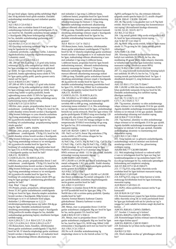 atori b)siger katalizatori c)sorbent katalizatori d)alyuminiy va alyuminiy tuzlaridan 43. noto`g`ri malumotni toping… a)kimyoviy belgilar elementning atom og`irligi b)kimyoviy formula moddaning nomini ko`rsatadi c)o elementining modifikatsiyalar 2ta d)s ning kristall tuzilishi plastik ko`rinishi mavjud 44. quyidagi terminlarni, uni fanga kiritgan olim nomi bilan juftlang. 1-p. gassendi; 2-levkip; 3-franklin; 4-berselius. a)atom; b)organik kimyo; c)molekula; d)valentlik. a)1-c; 2-a; 3-d; 4-b b)1-a; 2-c;3-d; 4-b c)1-a; 2-c;3-b; 4-d d)1-c; 2-d; 3-c; 4-b 45. molekulani atomlarning to`dalanishi deb qaragan olim kim? a)meyer b)dalton c)lomonosov d)nyulends 46. elementlar va ularni kashf etgan olim nomini juftlang. 1.skandiy; 2.germaniy; 3.galliy. a)lekok de buabadron; b)nilson; c)vinkler. a)1-c; 2-a; 3-b b)1-b; 2-a; 3-c c)1-a; 2-c; 3-b d)1-b; 2-c; 3-a 47. mendeleyev aytgan ekasilitsiyning qaysi xossasi vinkler aniqlagan germaniyniki bilan bir xil? a)qaynash temperaturasi b)atom massasi c)solishtirma issiqlik sig`imi d)suyuqlanish temperaturasi 48. energetik pog`onadagi elektronlarning maksimal sonini topish formulasi qanday? a)n=2n2 b)n=n2 c)n=m(l+1) d)n=2(l+1)2 49. qaysi kvant sonning qiymatlari –l dan, …