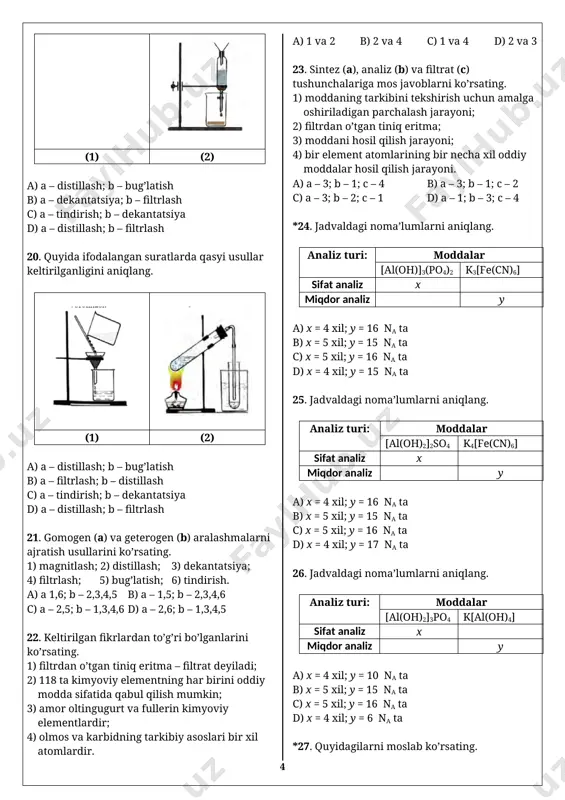 va karbidning tarkibiy asoslari bir xil atomlardir. a) 1 va 2 b) 2 va 4 c) 1 va 4 d) 2 va 3 23. sintez (a), analiz (b) va filtrat (c) tushunchalariga mos javoblarni ko’rsating. 1) moddaning tarkibini tekshirish uchun amalga oshiriladigan parchalash jarayoni; 2) filtrdan o’tgan tiniq eritma; 3) moddani hosil qilish jarayoni; 4) bir element atomlarining bir necha xil oddiy moddalar hosil qilish jarayoni. a) a – 3; b – 1; c – 4 b) a – 3; b – 1; c – 2 c) a – 3; b – 2; c – 1 d) a – 1; b – 3; c – 4 *24. jadvaldagi noma’lumlarni aniqlang. analiz turi: moddalar [al(oh)]3(po4)2 k3[fe(cn)6] sifat analiz x miqdor analiz y a) x = 4 xil; y = 16 na ta b) x = 5 xil; y = 15 na ta c) x = 5 xil; y = 16 na …