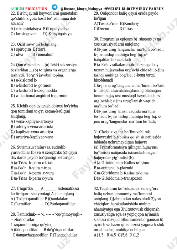 yicha qon tomirlani to'g'ri ketma-ketligini aniqlang. a) vena-kapilyar-arteriya b) arteriya-vena-arteriola c) kapilyar-vena-arteriya d) arteriya-kapilyar-vena 26. sutemizuvchilar (a), sudralib yuruvchilar (b) va arxeoptriks (c) qaysi davrlarda paydo bo'lganligi keltirilgan. a)a-trias b-perm c-trias b)a-bo’r b-yura c-trias c)a-bo’r b-perm c-yura d)a-trias b-perm c-yura 27. chigirtka____a______ sistematikasi keltirilgan shu yerdagi a ni aniqlang a) to'g'ri qanotlilar b)qandalalar c)termitlar d)pardaqanotlilar 28. temirchak---->1 ------>bo'g'imoyoqli-- -->hashoratlar 1 raqamni urniga qo'ying. a)ikkiqanotlilar b)to'g'riqanotlilar c)tangachaqanotlilar d)tangachalilar 29. qalqondor baliq qaysi erada paydo bo'lgan a)toshko’mir b)kembriy c)devon d)trias 30. program(a) epigam(b) singam(c) ga xos xususiyatlarni aniqlang. a)a-jins urug’languncha ma’lum bo’ladi; b-jins tashqi muhitga bog’liq; c- halqalilarda kuzatiladi b)a-kolovratkalarda sitoplazmaga boy tuxum hujayradan urg’ochi chiqadi; b-jins tashqi muhitga bog’liq; c-keng tarqal hisoblanadi c)a-jins urug’languncha ma’lumot bo’ladi; b- halqali chuvalchanglarning otalangan tuxum hujayrasi mustaqil hayot kechirsa urg’ochisi; c-jins urug’lanish vaqtida ma’lum bo’ladi. d)a-jins urug’lanish vaqtida ma’lum bo’ladi; b-jins tashqi muhitga bog’liq; c- jins urug’languncha ma’lum bo’ladi; 31.cheksiz va tez bo’linuvchi rak hujayrasini …