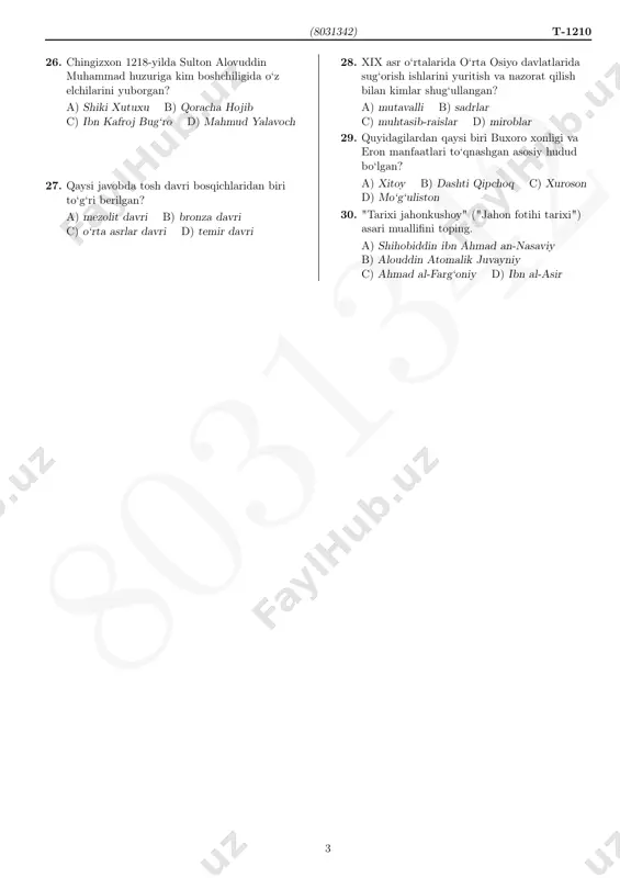 ri shayboniylar sulolasining vakili hisoblanadi? a) boqi muhammad b) nodir muhammad c) abdullaxon ii d) abulfayzxon 2 80 31 34 2 (8031342) t-1210 26. chingizxon 1218-yilda sulton alovuddin muhammad huzuriga kim boshchiligida o‘z elchilarini yuborgan? a) shiki xutuxu b) qoracha hojib c) ibn kafroj bug‘ro d) mahmud yalavoch 27. qaysi javobda tosh davri bosqichlaridan biri to‘g‘ri berilgan? a) mezolit davri b) bronza davri c) o‘rta asrlar davri d) temir davri 28. xix asr o‘rtalarida o‘rta osiyo davlatlarida sug‘orish ishlarini yuritish va nazorat qilish bilan kimlar shug‘ullangan? a) mutavalli b) sadrlar c) muhtasib-raislar d) miroblar 29. quyidagilardan qaysi biri buxoro xonligi va eron manfaatlari to‘qnashgan asosiy hudud bo‘lgan? a) xitoy b) dashti qipchoq c) xuroson d) mo‘g‘uliston 30. "tarixi jahonkushoy" ("jahon fotihi tarixi") asari muallifini toping. a) shihobiddin ibn ahmad an-nasaviy b) alouddin atomalik juvayniy c) ahmad al-farg‘oniy d) ibn al-asir 3 80 31 34 2 t-1210 biologiya(8031342) biologiya 31. aralash …