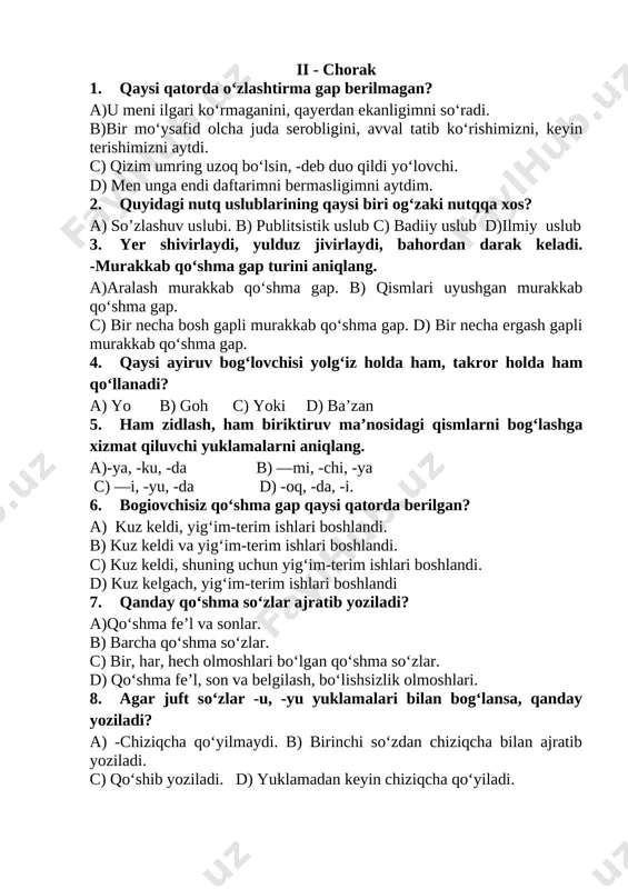 ayiruv bog‘lovchisi yolg‘iz holda ham, takror holda ham qo‘llanadi? a) yo b) goh c) yoki d) ba’zan 5. ham zidlash, ham biriktiruv ma’nosidagi qismlarni bog‘lashga xizmat qiluvchi yuklamalarni aniqlang. a)-ya, -ku, -da b) —mi, -chi, -ya c) —i, -yu, -da d) -oq, -da, -i. 6. bogiovchisiz qo‘shma gap qaysi qatorda berilgan? a) kuz keldi, yig‘im-terim ishlari boshlandi. b) kuz keldi va yig‘im-terim ishlari boshlandi. c) kuz keldi, shuning uchun yig‘im-terim ishlari boshlandi. d) kuz kelgach, yig‘im-terim ishlari boshlandi 7. qanday qo‘shma so‘zlar ajratib yoziladi? a)qo‘shma fe’l va sonlar. b) barcha qo‘shma so‘zlar. c) bir, har, hech olmoshlari bo‘lgan qo‘shma so‘zlar. d) qo‘shma fe’l, son va belgilash, bo‘lishsizlik olmoshlari. 8. agar juft so‘zlar -u, -yu yuklamalari bilan bog‘lansa, qanday yoziladi? a) -chiziqcha qo‘yilmaydi. b) birinchi so‘zdan chiziqcha bilan ajratib yoziladi. c) qo‘shib yoziladi. d) yuklamadan keyin chiziqcha qo‘yiladi. 9. xivadagi ajoyib qai’alar, muhtasham binolar va ko‘kka bo‘y cho‘zgan minoralar dunyoning boshqa …
