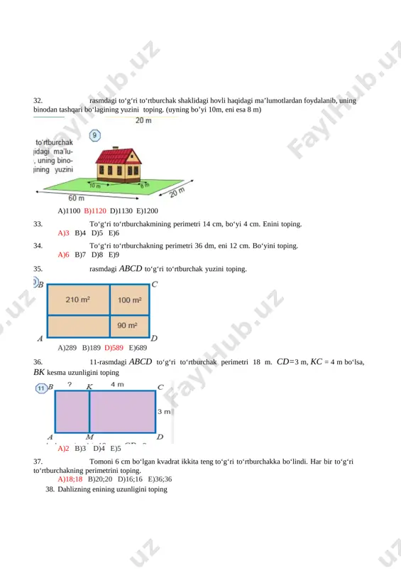 chakning perimetrini toping. a)18;18 b)20;20 d)16;16 e)36;36 38. dahlizning enining uzunligini toping [image: ] a)4 b)5 d)7 e)6 39. tomorqa sxemasiga ko‘ra kartoshka ekilgan maydon perimetrini toping. [image: ] a)28 b)22 d)34 e)44 40. boks ringi atrofi 4 qavat arqon bilan o‘ralgan. agar ring tomoni 6 m bo‘lgan kvadrat shaklda bo‘lsa, uni o‘rash uchun necha m arqon kerak bo‘ladi? [image: ] a)56 b)96 d)24 e)48 41. 6-rasmdagi to‘g‘ri to‘rtburchak shaklidagi dala maydoni yuzi necha sotix? [image: ] a)8000 b)800 d)8 e)80 42. 17-rasmdagi tomorqa bo‘yi 6 m va eni 12 m bo‘lgan to‘g‘ri to‘rtburchak shaklida. uning 6 m x 7 m o‘lchamdagi bo‘lagiga chim o‘t, qolgan qismiga atirgullar ekildi. atirgul ekilgan maydon yuzini toping. [image: ] a)30 b)35 d)60 e)72 43. 18-rasmdagi bo‘yi 10 cm eni 18 cm bo‘lgan to‘g‘ri to‘rtburchak shaklidagi faner bo‘lagidan tomoni 5 cm bo‘lgan kvadrat kesib olindi. fanerning qolgan qismining yuzini toping. [image: ] a)160 b)175 …