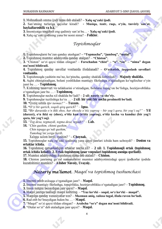 javob) 4 1. mehnatkash omma ijodi nima deb ataladi? – xalq og‘zaki ijodi. 2. san’atning turlariga qaysilar kiradi? - musiqa, teatr, raqs, o‘yin, tasviriy san’at, haykaltaroshlik va h.k. 3. insoniyatga tengdosh eng qadimiy san’at bu… - xalq og‘zaki ijodi. 4. xalq og‘zaki ijodining yana bir nomi nima? – folklor. topishmoqlar 1. topishmoqlarni ba’zan qanday atashgan? – “topmacha”, “jumboq”, “matal”. 2. topishmoq mumtoz adabiyotda qanday atalgan? – “chiston”. 3. “chiston” so‘zi qaysi tildan olingan? – forschadan “chist” – “u”, “on” – “nima” degan ma’noni bildiradi. 4. topishmoq qanday savollar vositasida ifodalanadi? – o‘xshatish, taqqoslash savollari vositasida. 5. topishmoqda yashirin ma’no, ko‘pincha, qanday shaklda keltiriladi? – majoziy shaklda. 6. aqlni chiniqtiradigan, bolani yoshlikdan mantiqiy fikrlashga o‘rgatadigan ko‘ngilochar o‘yin janri bu … - topishmoq. 7. kishining tasavvuri va tafakkurini o‘stiradigan, bolalarni topag‘on bo‘lishga, hozirjavoblikka o‘rgatadigan janr bu … - topishmoq. 8. topishmoqlar necha xil shaklda bo‘ladi? – 2 xil: nasriy va she’riy. 9. …