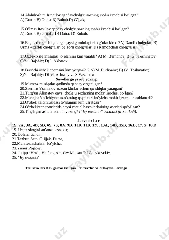 adimda qanday organilgan? 20.shermat yormatov asosan kimlar uchun qo’shiqlar yaratgan? 21.turg’un alimatov qaysi cholg’u sozlarning mohir ijrochisi bo’lgan? 22.munojot yo’lchiyeva san’atning qaysi turi bo’yicha mohir ijrochi hisoblanadi? 23.o’zbek xalq musiqasi to’plamini kim yaratgan? 24.o’zbekiston teatrlarida qaysi chet el bastakorlarining asarlari qo’yilgan? 25.tinglagan ashula nomini yozing? (“ey nozanin” ashulasi ijro etiladi). j a v o b l a r . 1s; 2a; 3a; 4d; 5b; 6s; 7s; 8a; 9d; 10b; 11b; 12s; 13a; 14d; 15b; 16.b; 17. s; 18.d 19. ustoz shogird an’anasi asosida; 20. bolalar uchun. 21.tanbur, sato, g’ijjak, dutor, 22.mumtoz ashulalar bo’yicha. 23.yunus rajabiy. 24. jujippe verdi, voifang amadey motsart.p.i.chaykovckiy. 25. “ey nozanin” test savollari dts ga mos tuzilgan. tuzuvchi: sa`dullayeva farangiz 6-sinf uchun musiqa fanidan test savollari. ( i chorak uchun) chorak mavzusi:mumtoz musiqa haqida tushuncha. 1. mumtoz musiqa nima? a) ko’p aytiladigan qo’shiqlar; b) yengil qo’shiqlar; s) og’ir qo’shiqlar. d)yaratilish davridan qatiy nazar o’z qadrini yo’qotmagan qo’shiqlar. …