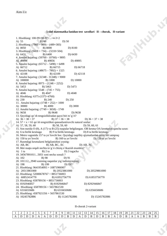 7 8 9 10 11 12 13 14 15 16 17 18 19 20 21 22 23 24 25 d b d b b a d b a a b b b a d d d a a d d d b d a 5-sinf matematika fanidan test savollari ii – chorak, ii-variant 1. hisoblang: 100-99+98-97+...+4-3+2 a) 55 b) 60 d) 50 2. hisoblang: (7983 + 989) – (489+383) a) 8050 b) 8000 d) 8100 3. hisoblang: (9418 + 734) – (3218+504) a) 6431 b) 6400 d) 6430 4. amalni bajaring: (50760 - 10760) + 9895 a) 49894 b) 49856 d) 49895 5. amalni bajaring: (65712 – 5498) + 6498 a) 66712 b) 66715 d) 66718 6. amalni bajaring: (48675 – 7892) + 1325 a) 42108 b) 42109 d) 42118 7. amalni bajaring: (32348 - 31348) + 9000 a) 100000 b) 1000 d) 10000 8. amalni bajaring: 8973 – (1248 …