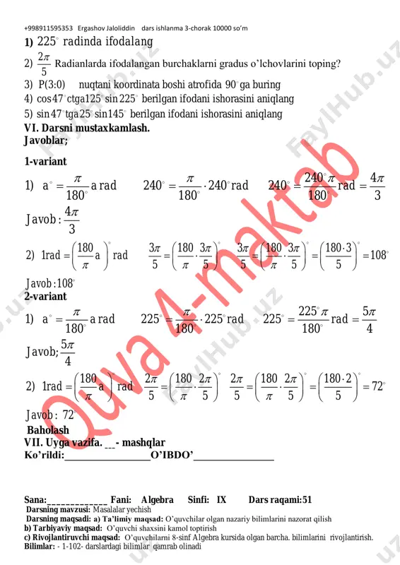 __ fani: algebra sinfi: ix dars raqami:51 darsning mavzusi: masalalar yechish darsning maqsadi: a) ta’limiy maqsad: o’quvchilar olgan nazariy bilimlarini nazorat qilish b) tarbiyaviy maqsad: o’quvchi shaxsini kamol toptirish c) rivojlantiruvchi maqsad: o’quvchilarni 8-sinf algebra kursida olgan barcha. bilimlarini rivojlantirish. bilimlar: - 1-102- darslardagi bilimlar qamrab olinadi +998911595353 ergashov jaloliddin dars ishlanma 3-chorak 10000 so’m ko’nikmalar: - 1-102- darslardagi ko’nikmalar qamrab olinadi malakalar: - 1-102- darslardagi malakalar qamrab olinadi fanga oid kompetensiya turi: savodxonlik 1. matematika mazmuniga oid umumiy kompetensiya: natural, butun va ratsional sonlarni o‘qiydi, yozadi, taqqoslay oladi, tartibga solib, turli ko‘rinishlarda tasvirlay oladi; foizlar, proporsiyalar va kasrlarga oid sodda amaliy masalalarni yecha oladi;ifodalarning yig‘indisi, ko‘paytmasi, butun ko‘rsatkichli darajalar), sodda radikallar, sodda trigonometrik ifodalarni o‘z ichiga olgan formulalar bo‘yicha aniq va taqribiy arifmetik hisob- kitoblar hamda ayniy almashtirishlarni bajarib, amalda qo‘llay oladi; sodda ketma-ketliklar (jumladan, arifmetik va geometrik progressiyalar) va funksiyalarni taniy oladi hamda tahlil qila oladi; 2. kognitiv …