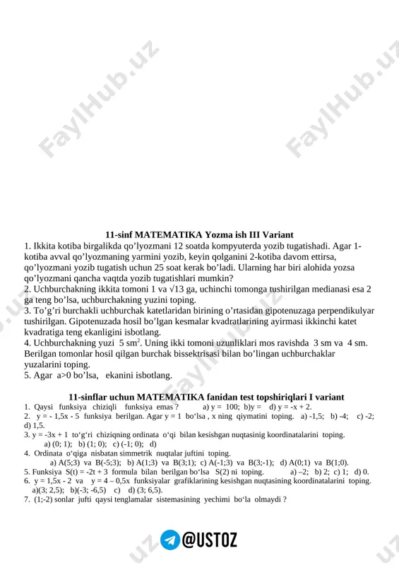 echa kg olingan? javob ____________________________ №25. tenglamaning ildizlari bo’lsa, ifodaning qiymatini toping. javob ____________________________ 11-sinf matematika yozma ish iii variant 1. ikkita kotiba birgalikda qo’lyozmani 12 soatda kompyuterda yozib tugatishadi. agar 1-kotiba avval qo’lyozmaning yarmini yozib, keyin qolganini 2-kotiba davom ettirsa, qo’lyozmani yozib tugatish uchun 25 soat kerak bo’ladi. ularning har biri alohida yozsa qo’lyozmani qancha vaqtda yozib tugatishlari mumkin? 2. uchburchakning ikkita tomoni 1 va √13 ga, uchinchi tomonga tushirilgan medianasi esa 2 ga teng bo’lsa, uchburchakning yuzini toping. 3. to’g’ri burchakli uchburchak katetlaridan birining o’rtasidan gipotenuzaga perpendikulyar tushirilgan. gipotenuzada hosil bo’lgan kesmalar kvadratlarining ayirmasi ikkinchi katet kvadratiga teng ekanligini isbotlang. 4. uchburchakning yuzi 5 sm2. uning ikki tomoni uzunliklari mos ravishda 3 sm va 4 sm. berilgan tomonlar hosil qilgan burchak bissektrisasi bilan bo’lingan uchburchaklar yuzalarini toping. 5. agar a>0 bo’lsa, ekanini isbotlang. 11-sinflar uchun matematika fanidan test topshiriqlari i variant 1. qaysi funksiya chiziqli funksiya emas ? …
