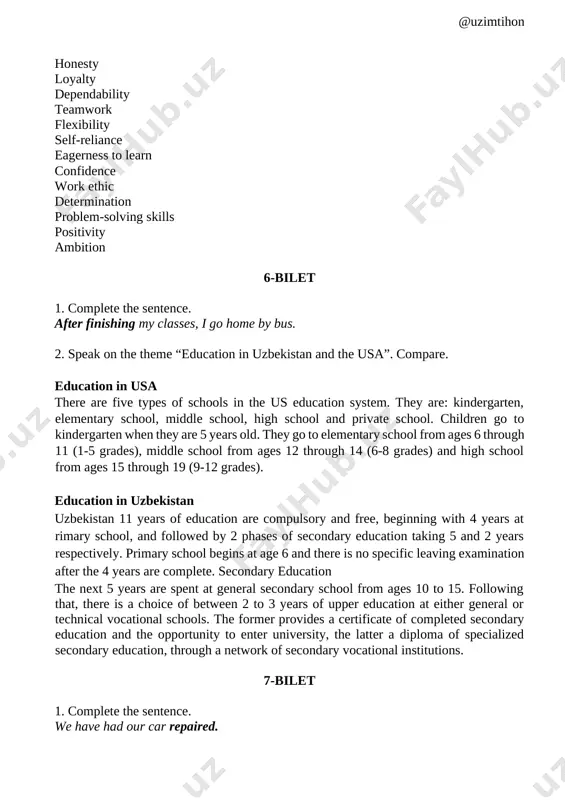 school begins at age 6 and there is no specific leaving examination after the 4 years are complete. secondary education the next 5 years are spent at general secondary school from ages 10 to 15. following that, there is a choice of between 2 to 3 years of upper education at either general or technical vocational schools. the former provides a certificate of completed secondary education and the opportunity to enter university, the latter a diploma of specialized secondary education, through a network of secondary vocational institutions. 7-bilet 1. complete the sentence. we have had our car repaired. 2. speak about your one day at school. our lessons start at 8:00 am. we are all excited to learn something new. my favorite lesson is math. our math teacher is pretty strict and smart. i love his lessons. in uzbek schools’ lessons are timed for 45 minutes. we have one break …