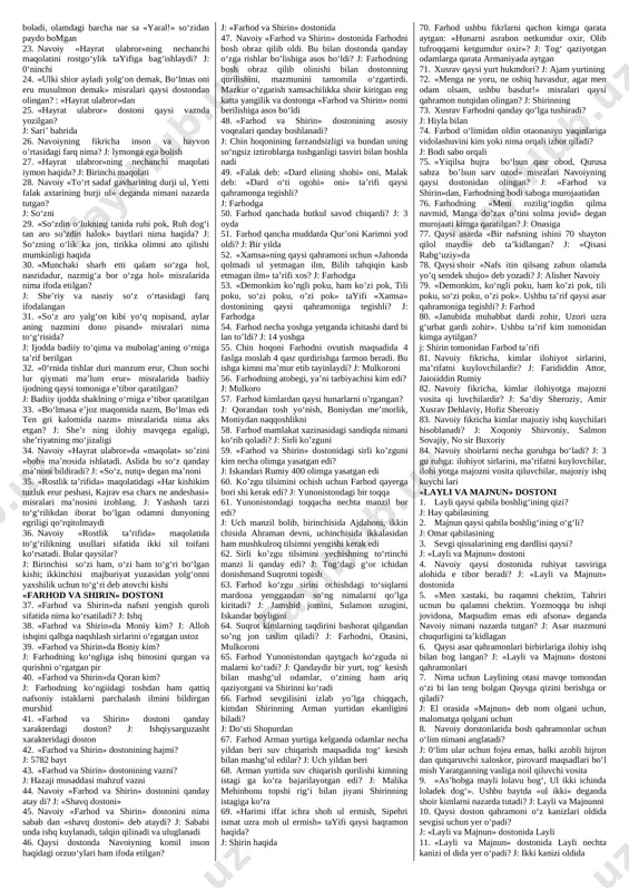 am- bag‘alining qancha tuyasi bor edi? j: 40 ming 64. «alpomish» dostoni yaratilganligining ming yilligi mamlakatimizda qachon bayram qilingan? j: 1999-yilda 65. «xaloyiqlarni, elatiyalarni to’yga xabarqildi». ush- bu parchadagi «elatiya» so’zining ma’nosini toping. 31 j: ko’chmanchi chorvadorlar 66. boybo‘ri bilan boysari o’zlari farzandsizliklari tufayli izza qilingan chipronto‘yga necha tilla hadya etishadi? j: 80 tilla 67. shohimardon pirning ravzasiga qo‘ng‘irot elidan necha kunlik yo‘l bor edi? j: uch kunlik 68. «boybo‘ri, senga xudoyim bir o'g‘il, bir qiz berdi. yolg‘iz emas, egiz berdi. boysari, senga xudoyim bir qiz berdi. egiz emas, yolg‘iz berdi. bundan borsang, farzand- larni ko‘rsang, xaloyiqiarni yig‘sang, to‘y-tomoshalar ber- sang, to‘yda qalandar bo‘lib borib, bolalaringning otini o‘zim qo‘yib kelaman». ushbu parcha kimning nutqidan olingan? j: shohimardon pirning 69. «xaloyiqlar ham ko‘rdi: tarzi gul yuzli, shirin so’zli, bir siyosatli kishi qalandar bo‘lib kelayotir». ushbu ta’rif kimga tegishli? j: shohimardon pirga 70. boybo’ri kishi nimadan saxiy bo’ladi deb so’ragan- da alpomish …