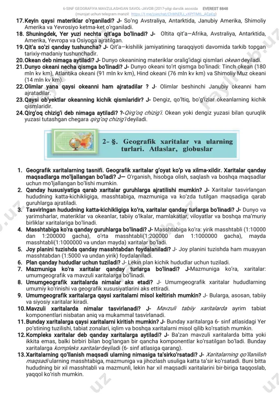 arning umumiyko‘rinishivageografikxususiyatlariniaksettiradi. 9.umumgeografikxaritalargaqaysixaritalarnimisolkeltirishmumkin?j-bularga,asosan,tabiiy vasiyosiyxaritalarkiradi. 10.mavzuli xaritalarda nimalar tasvirlanadi? j- mavzuli tabiiy xaritalarda ayrim tabiat komponentlarinisbatananiqvamukammaltasvirlanadi. 11.bundayxaritalargaqaysixaritalarnikiritishmumkin?j-bundayxaritalarga6-sinfatlasidagiyer po‘stiningtuzilishi,tabiatzonalari,iqlim vaboshqaxaritalarnimisolqilibko‘rsatishmumkin. 12.kompleksxaritalardebqandayxaritalargaaytiladi?j-ba’zanmavzulixaritalardabittayoki ikkitaemas,balkibirbiribilanbog‘langanbirqanchakomponentlarko‘rsatilganbo‘ladi.bunday xaritalargakompleksxaritalardeyiladi(6-sinfatlasigaqarang). 13.xaritalarningqo'llanishmaqsadiularningnimasigata'sirko'rsatadi?j-xaritalarningqo‘llanilish maqsadiularningmasshtabiga,mazmunigavajihozlashusuligakattata’sirko‘rsatadi.bunibitta hududningbirxilmasshtablivamazmunli,lekinharxilmaqsadlixaritalarinibir-birigataqqoslab, yaqqolko‘rishmumkin. 6-sinfgeografiyamavzulashgansavol-javob(2017-yilgidarslikasosida). (murojatuchuntelegram manzil:https://t.me/joinchat/chwherj_vxpf1mtl_acpeg) 14.maqsadigako'raxaritalarqandayturlargabo'linadi?j-maqsadigako‘ra,xaritalarni:o‘quv,ilmiy, turistik,targ‘ibottashviqotkabiturlargabo‘lishmumkin. 15.atlasdebnimagaaytiladi?j-yagonadasturasosidabirbutun(yaxlit,bo‘linmas)asarsifatida bajarilgangeografikxaritalarningtizimlito‘plamigageografikatlasdebaytiladi. 16.birinchigeografikatlaskim tomonidantuzilgan?j-qadimgiyunonolimiklavdiyptolemeyning geografikxaritalarto‘plamini(eramizningiiasri)birinchigeografikatlasdebhisoblashmumkin. 17.atlasnomiqandaykelibchiqqan?j-xaritalarto‘plamiuchun atlas“nomimerkatortomonidan (1595-yili)taklifetilgan.maktab geografik atlaslari—bu o‘quvchilarning mashg‘ulotvaqtida mustaqilbajariladiganishlariuchunmo‘ljallanganengmuhim kartografikqo‘llanmadir. 18.geografikglobus.globusnima?j-globus—yershariningkichraytirilganmodelibo‘lib,yerning tashqiqiyofasinihamdauning