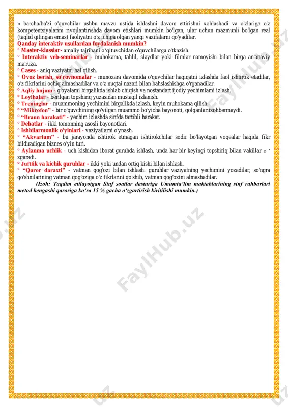 kerak: » o'quvchilar interfaol topshiriqlarni bajarishda kelgan xulosalarini ifodalaydi, bu bilan bilim, ko'nikma va malakalardagi o'zgarishlarni ko'rsatadi; » ular nafaqat sinf soatining mavzusini, balki o'zlari bosib o'tgan o'quv jarayonini, emotsional tuyg'ularidagi o'zgarishlarni ham tahlil qiladilar va qanday o'rganganligi haqida xulosa chiqaradilar; » barcha/ba'zi o'quvchilar ushbu mavzu ustida ishlashni davom ettirishni xohlashadi va o'zlariga o'z kompetentsiyalarini rivojlantirishda davom etishlari mumkin bo'lgan, ular uchun mazmunli bo'lgan real (taqlid qilingan emas) faoliyatni o'z ichiga olgan yangi vazifalarni qo'yadilar. qanday interaktiv usullardan foydalanish mumkin? ° master-klasslar- amaliy tajribani o‘qituvchidan o'quvchilarga o'tkazish. ° interaktiv veb-seminarlar - muhokama, tahlil, slaydlar yoki filmlar namoyishi bilan birga an'anaviy ma'ruza. ° cases - aniq vaziyatni hal qilish. ° ovoz berish, so'rovnomalar - munozara davomida o'quvchilar haqiqatni izlashda faol ishtirok etadilar, o'z fikrlarini ochiq almashadilar va o'z nuqtai nazari bilan bahslashishga o'rganadilar. ° aqliy hujum - g'oyalami birgalikda ishlab chiqish va nostandart ijodiy yechimlami izlash. ° loyihalar - berilgan topshiriq …