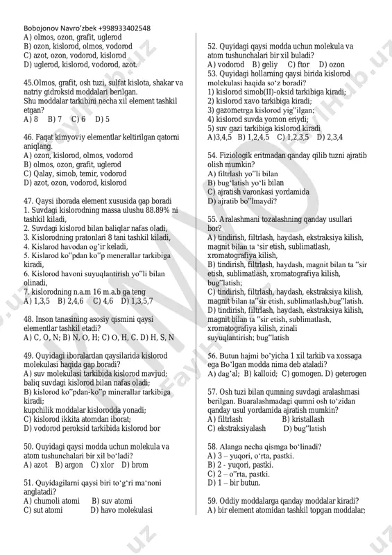 bobojonov navro’zbek +998933402548 a) flatatsiya b) dekantatsiya c) distillash d) bug‟latish 34.quyidagi rasmda jarayon, modda tozalashning qaysi turiga kiradi? a) flatatsiya b) dekantatsiya c) qayta kiristallash d) bug‘latish 35. ifloslangan osh tuzini tozalash bosqichlarini ketmaket ko‘rsating? 1-ifloslangan osh tuzi; 2-filtratni bug’latish; 3-toza osh tuzi; 4- ifloslangan osh tuzini filtrlash; 5- ifloslangan tuzni eritish; a) 1,5,2,4,3; b) 1,5,4,2,3 c) 1,5,3,2,4 d) 1,5,2,3,4 36. filtrat nima? a) filtrlanadigan eritma b) filtrlangan tiniq eritma c) filtrlangan quruq tuz d) b va c 37. abu rayhon beruniy qaysi asarida mineral dorilar haqidafikr yuritgan? a) «tib qonunlari»; b) «kitob as-saydana»; c) «hidoyat» d) «jismlar va moddalar»; 38. kimning taklifiga ko’ra kimyoviy belgi, element lotincha nomining bosh harfi yoki bosh harfiga keyingi harflarning biri qo’shib yozilishi bilan ifodalanadi? a) 1799-yil j. prust-fransuz olimi; b) 1813-yilda shved olimi berselius; c) 1787-yil g. kavendish-ingliz olimi. d) 1789-yil i. mendeleyev – rus olimi 39. moddalar bir-biridan farq kiladi, ammo …