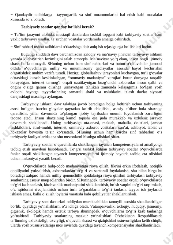 ri kuchaygan, turli g‘oyalar o‘rtasidagi kurash keskinlashgan, “ommaviy madaniyat” xurujlari butun dunyoga tarqalib borayotgan, internet tarmog‘i orqali uzatilayotgan buzg‘unchi axborotlar inson qalbi va ongini o‘ziga qaram qilishga urinayotgan tahlikali zamonda kelajagimiz bo‘lgan yosh avlodni hayotga tayyorlashning samarali shakl va uslublarini izlash davlat siyosati darajasidagi masalaga aylangan. tarbiyaviy ishlarni davr talabiga javob beradigan holga keltirish uchun tarbiyaning asosi bo‘lgan barcha g‘oyalar qaytadan ko‘rib chiqilishi, asosiy e’tibor bola shaxsiga qaratilishi, yillar davomida to‘plangan ijobiy tajribadan unumli foydalanish zarurligini taqozo etadi. inson shaxsining kamol topishi esa juda murakkab va uzluksiz jarayon davomida shakllanadi. uning tarbiyasiga ota-onasi, maktab, mahalla, do‘stlari, jamoat tashkilotlari, atrof-muhit, internet, ommaviy axborot vositalari, san’at, adabiyot, tabiat va hokazolar bevosita ta’sir ko‘rsatadi. shuning uchun ham barcha sinf rahbarlari o‘z tarbiyaviy faoliyatlarida ana shu mezonlarni hisobga olishlari shart. tarbiyaviy soatlar o‘quvchilarda shakllangan tayanch kompetensiyalarni amaliyotga tadbiq etish maydoni hisoblanadi. to‘g‘ri tashkil etilgan tarbiyaviy soatlar o‘quvchilarda fanlar orqali shakllangan tayanch kompetensiyalarni ijtimoiy hayotda …